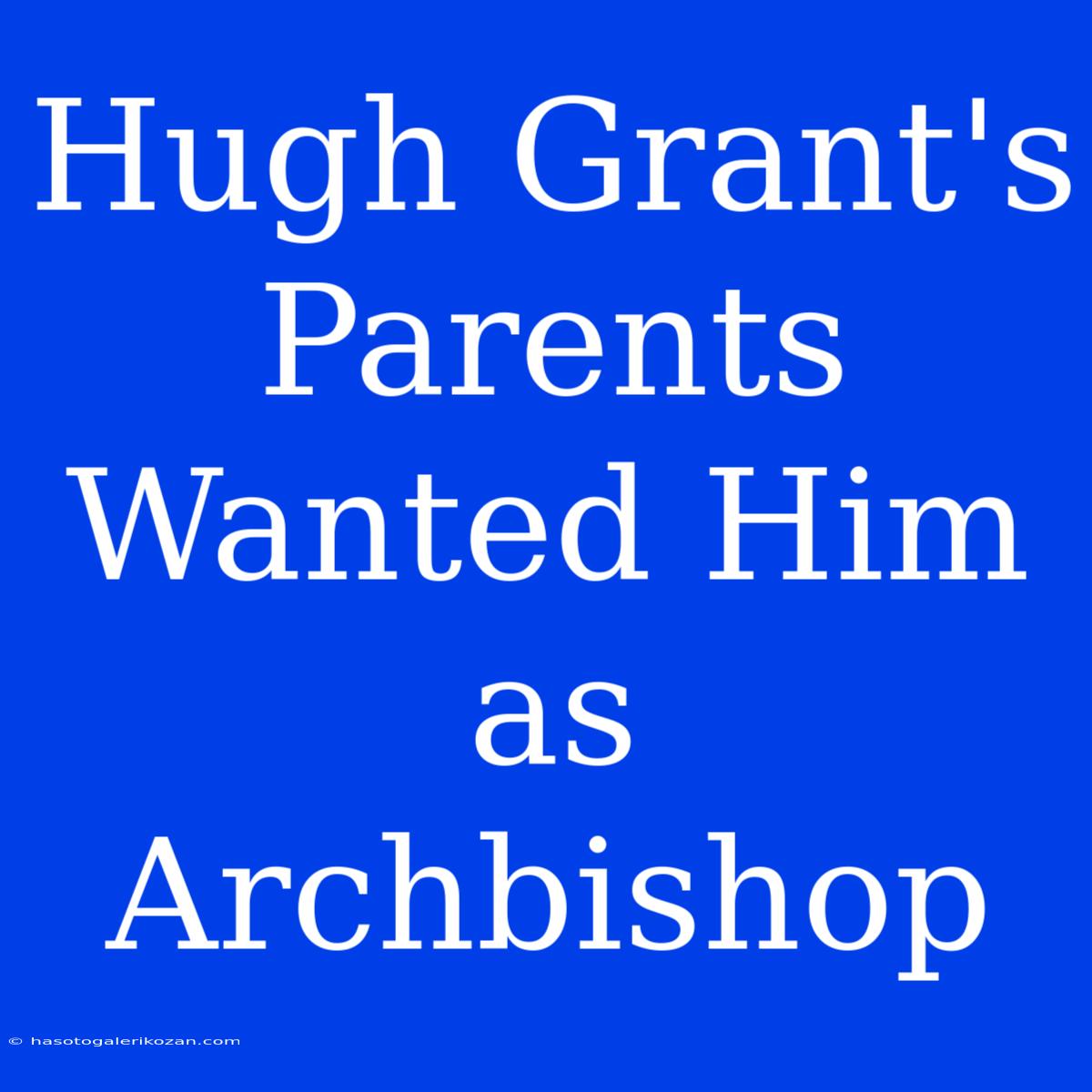 Hugh Grant's Parents Wanted Him As Archbishop