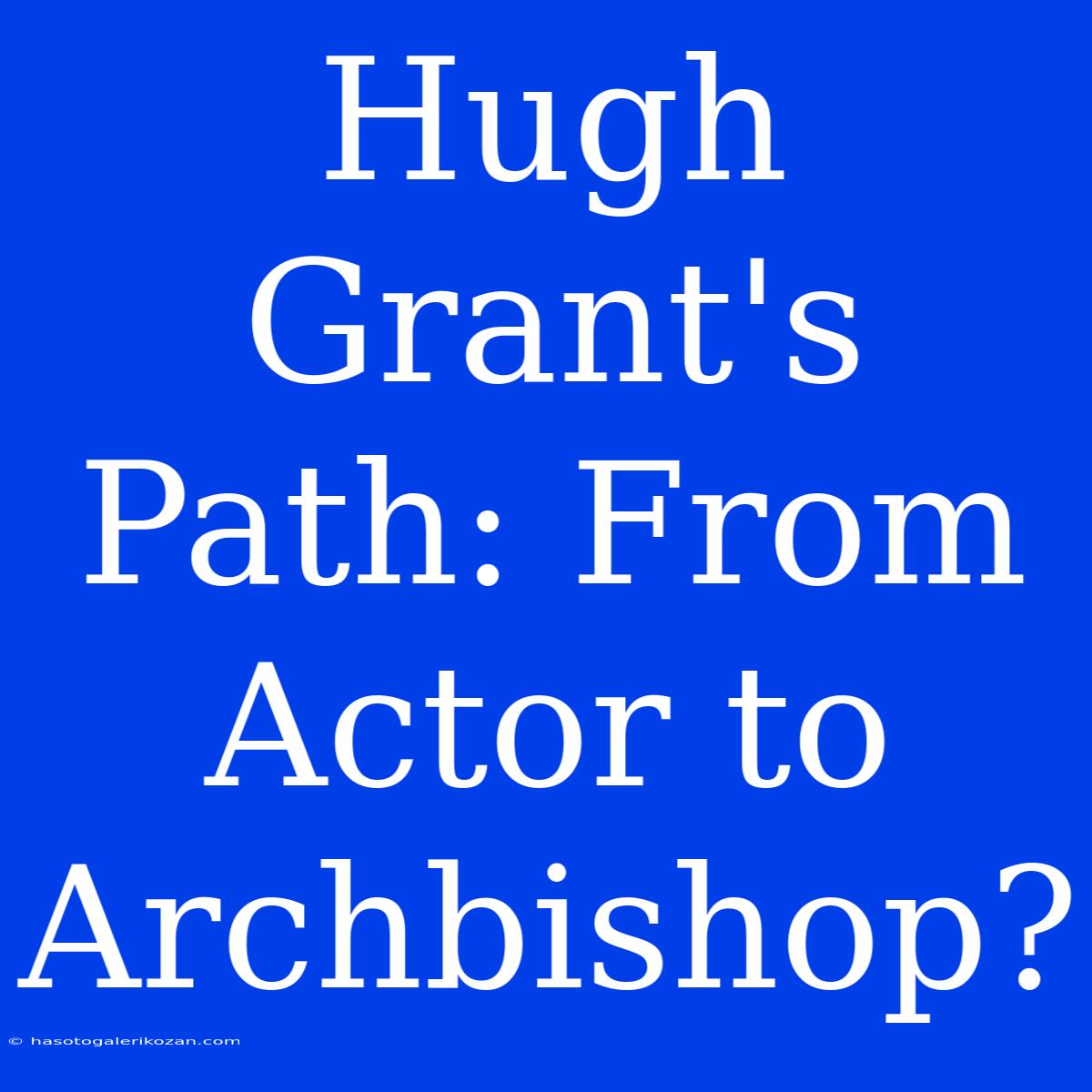 Hugh Grant's Path: From Actor To Archbishop?