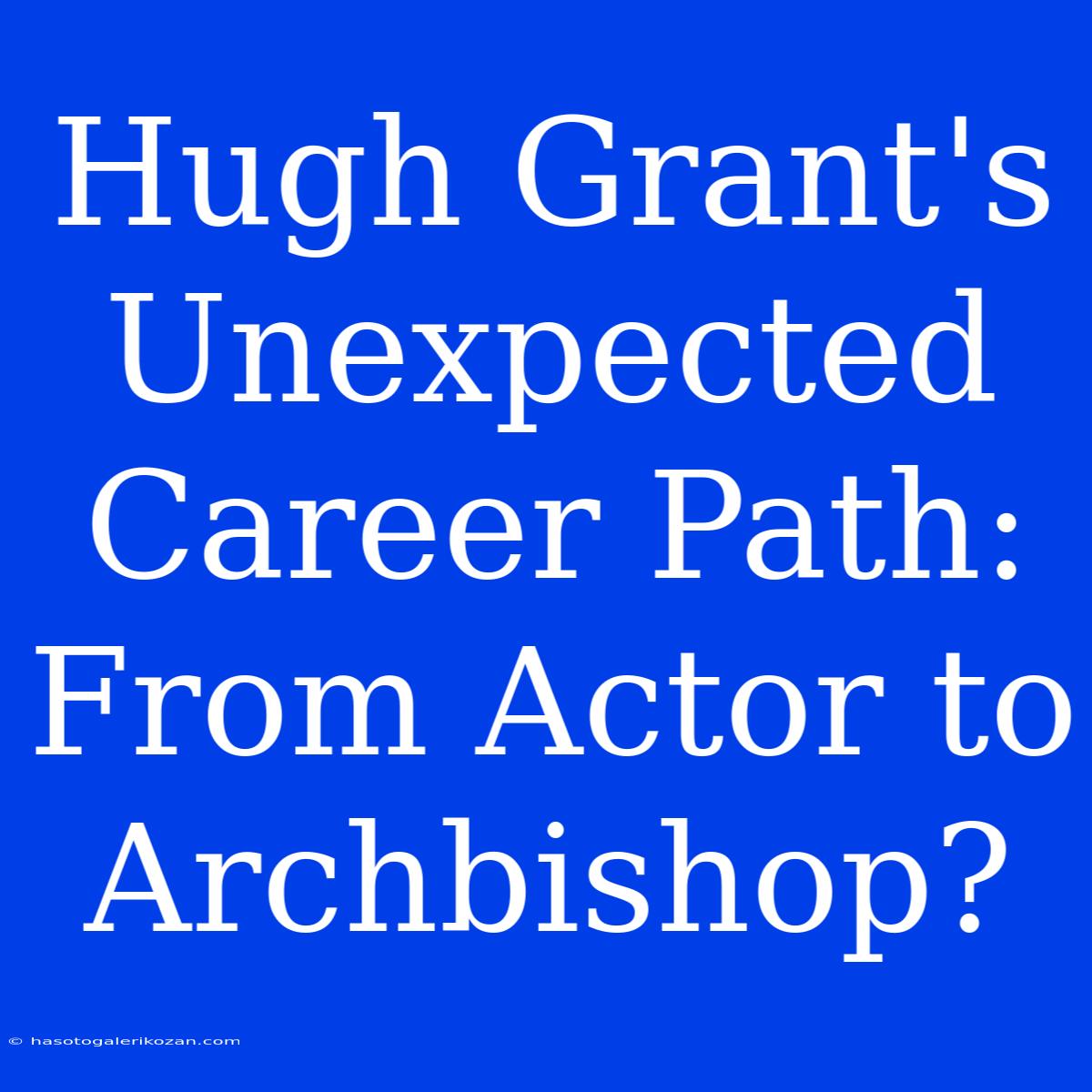 Hugh Grant's Unexpected Career Path: From Actor To Archbishop?