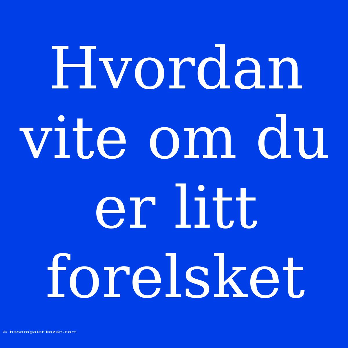 Hvordan Vite Om Du Er Litt Forelsket