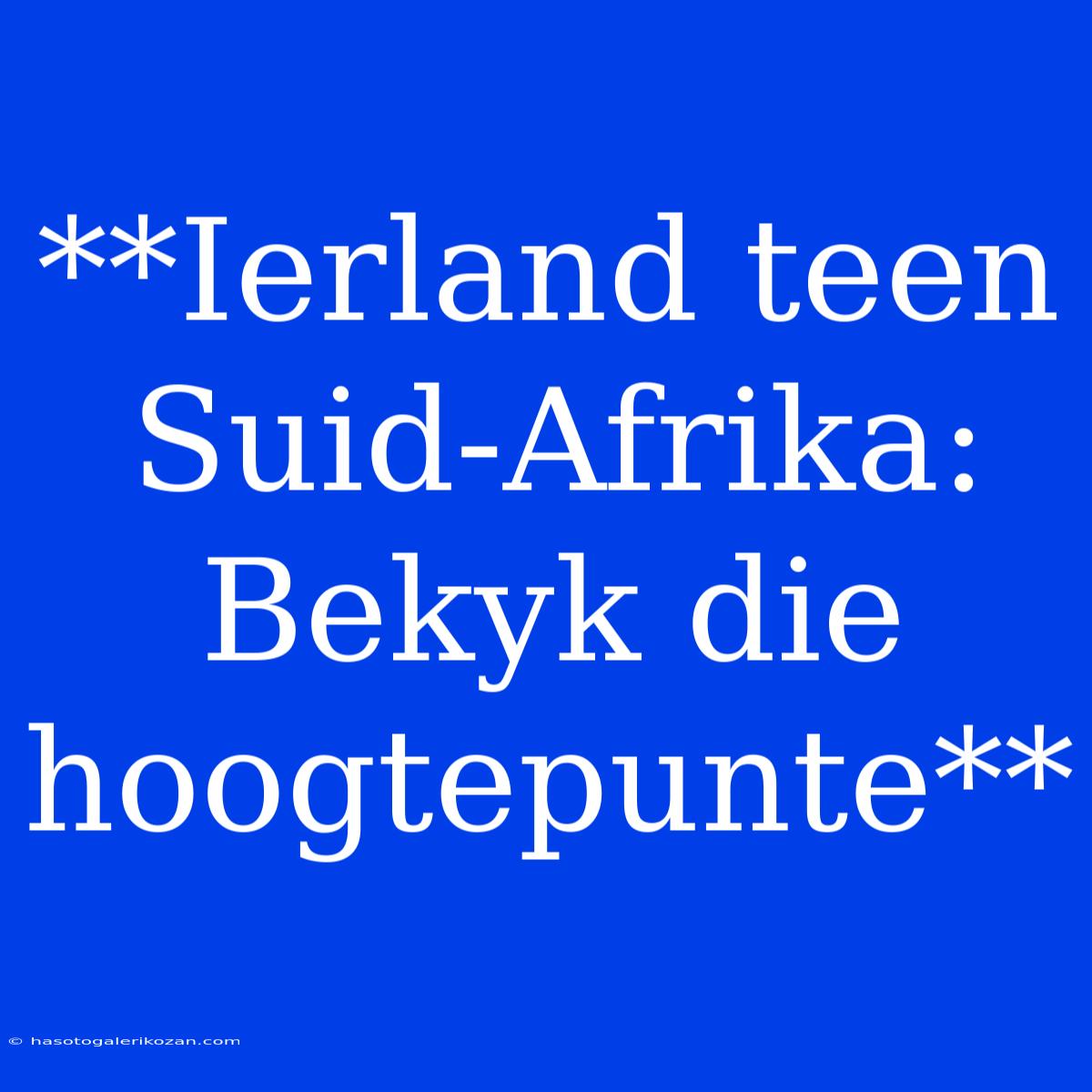 **Ierland Teen Suid-Afrika: Bekyk Die Hoogtepunte**