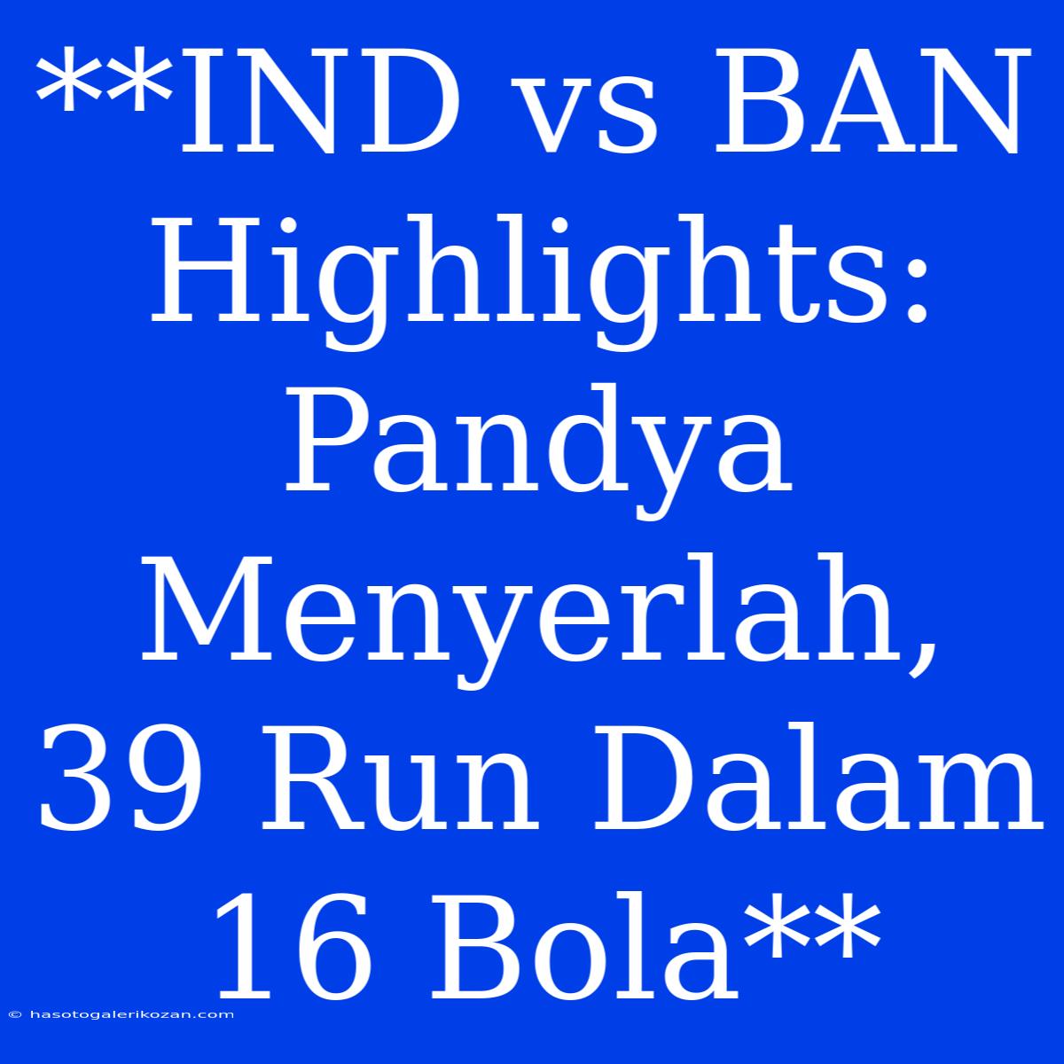 **IND Vs BAN Highlights: Pandya Menyerlah, 39 Run Dalam 16 Bola**