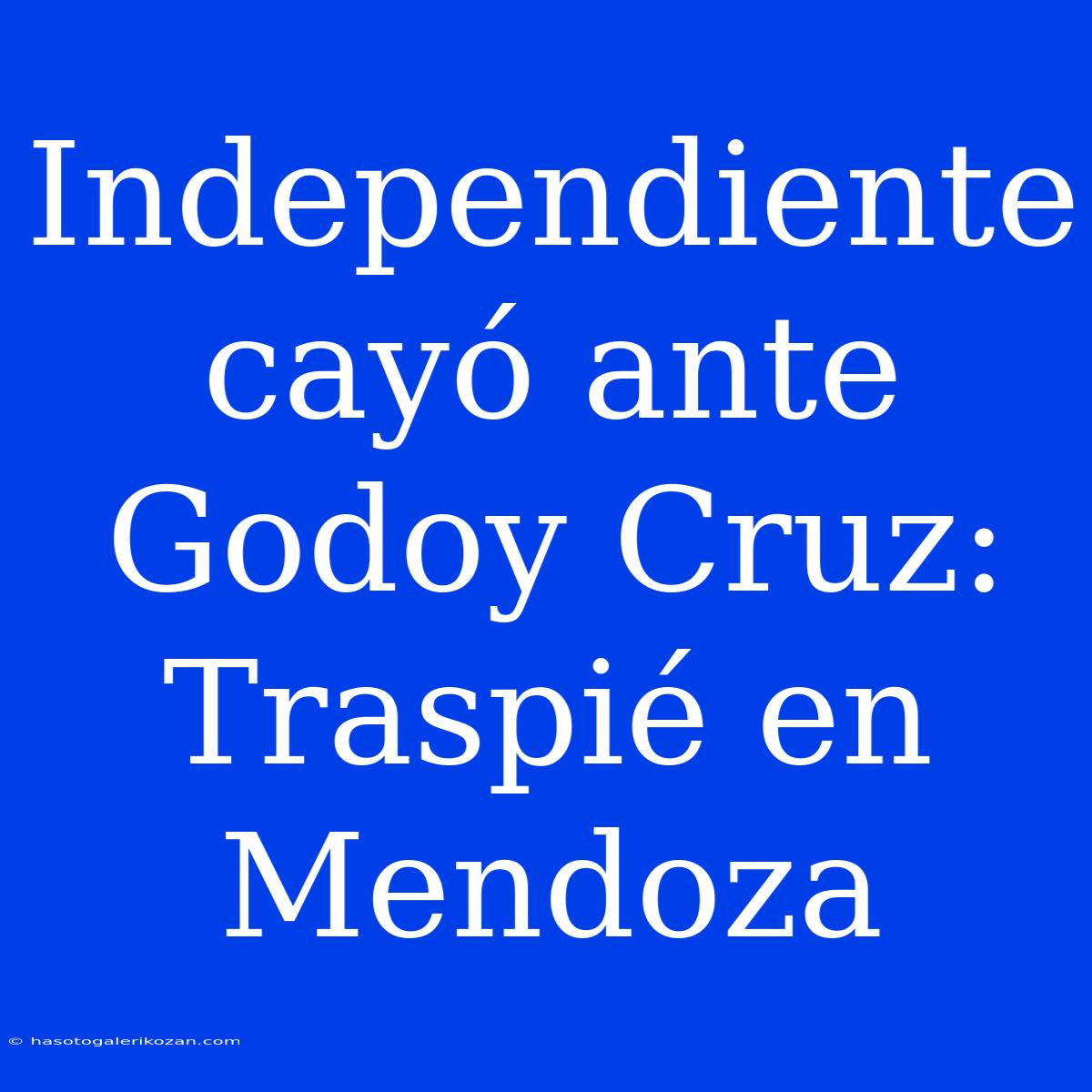 Independiente Cayó Ante Godoy Cruz: Traspié En Mendoza