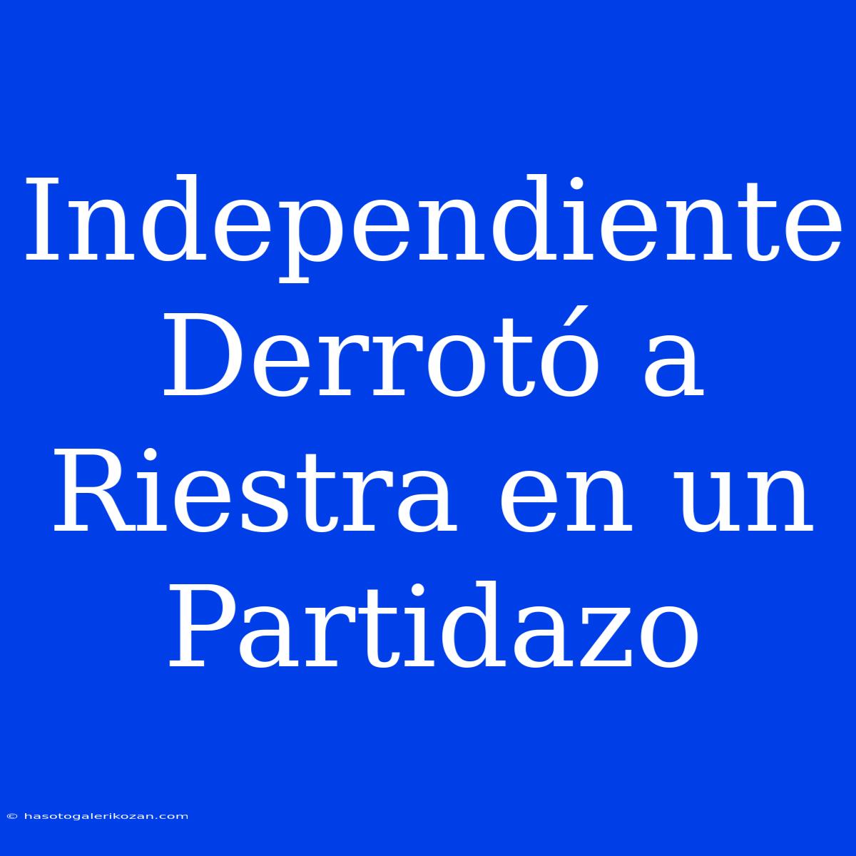 Independiente Derrotó A Riestra En Un Partidazo