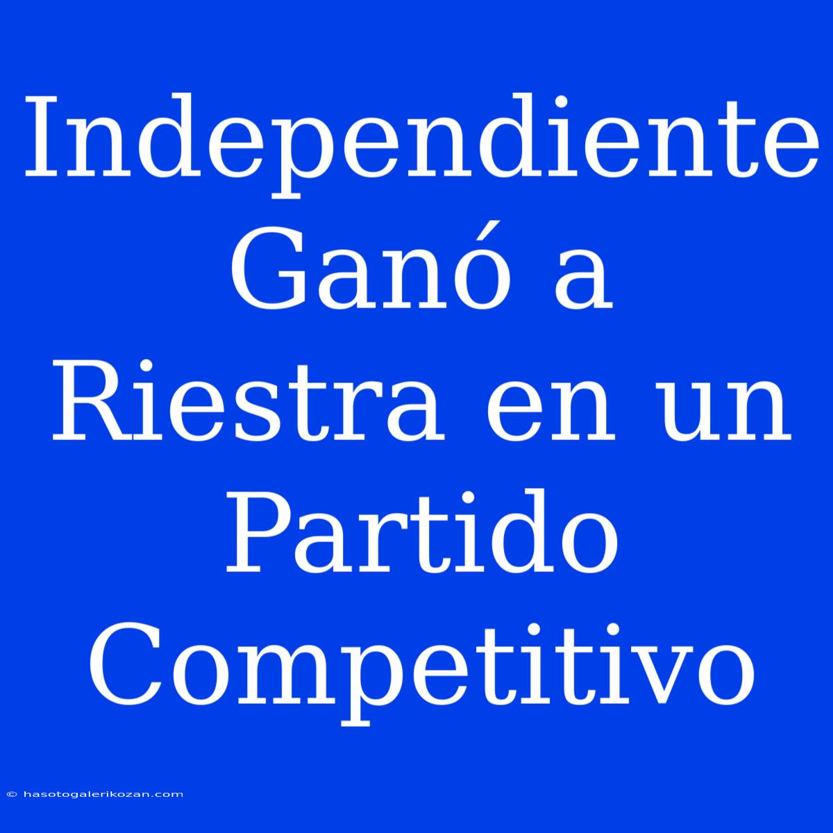 Independiente Ganó A Riestra En Un Partido Competitivo 