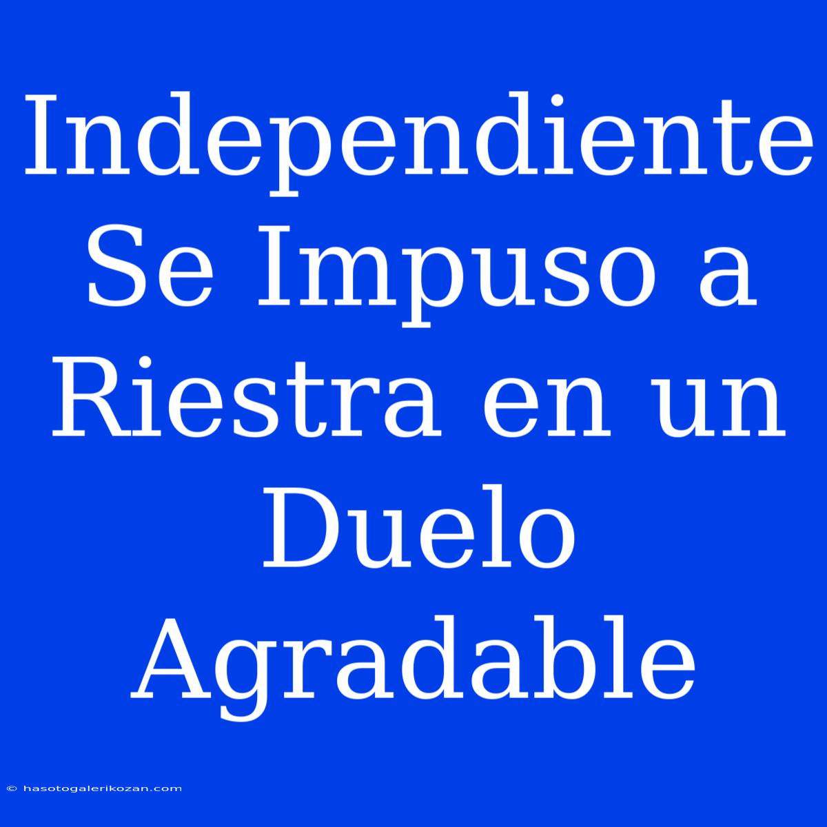 Independiente Se Impuso A Riestra En Un Duelo Agradable