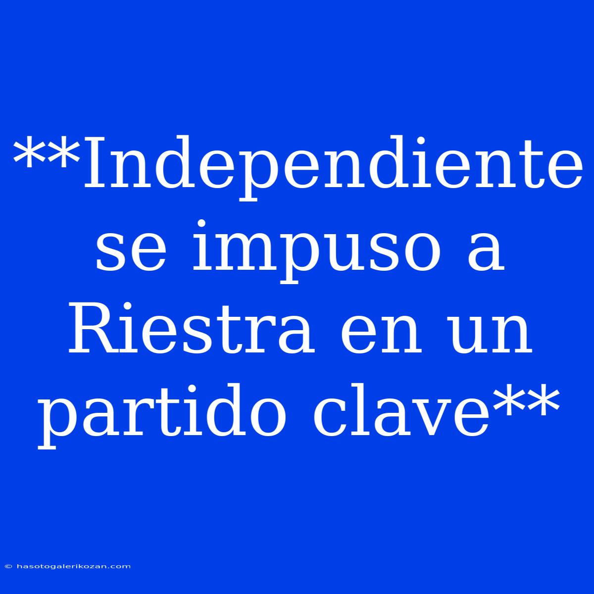 **Independiente Se Impuso A Riestra En Un Partido Clave**