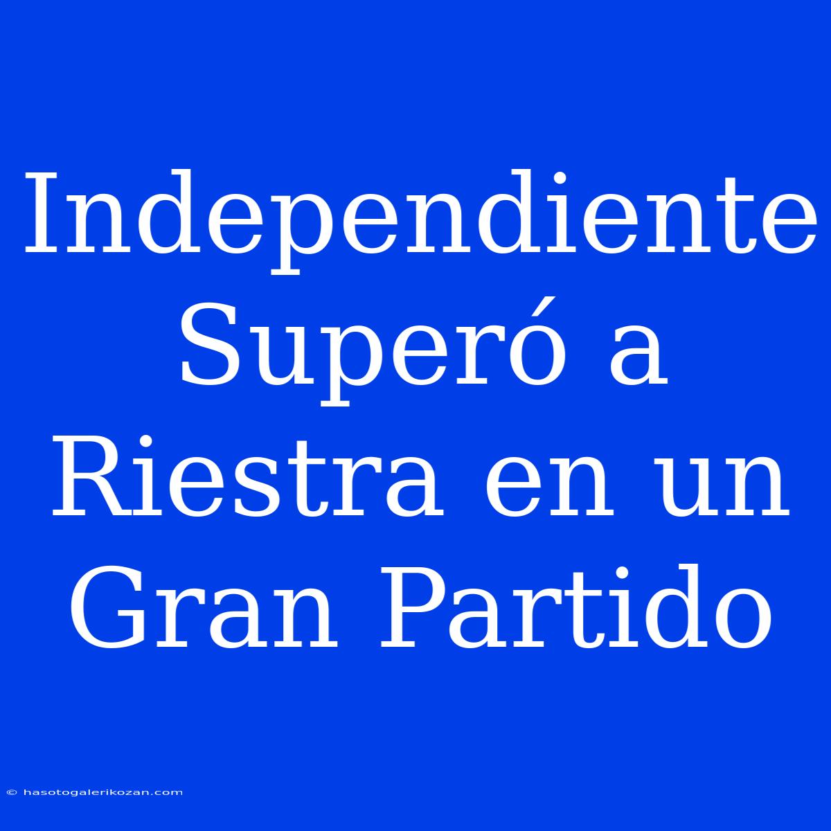 Independiente Superó A Riestra En Un Gran Partido