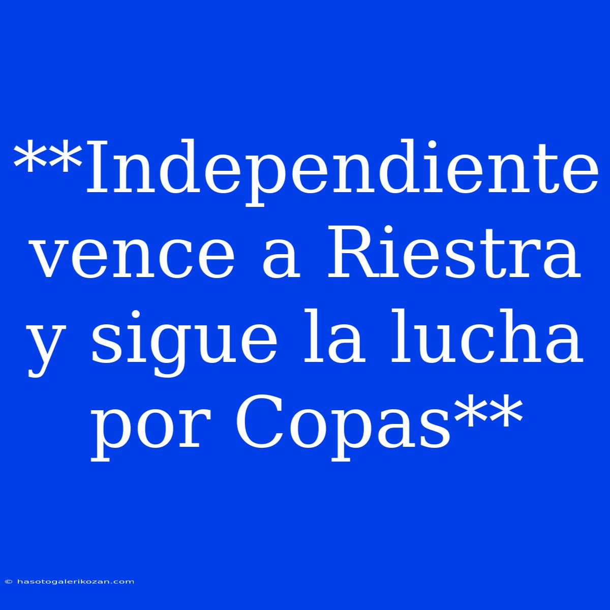 **Independiente Vence A Riestra Y Sigue La Lucha Por Copas**