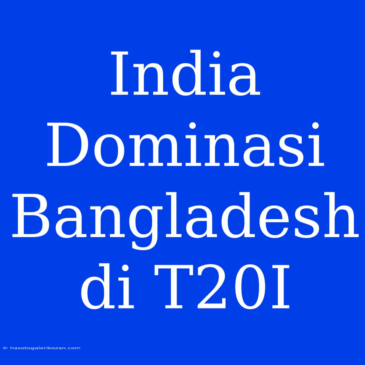 India Dominasi Bangladesh Di T20I 