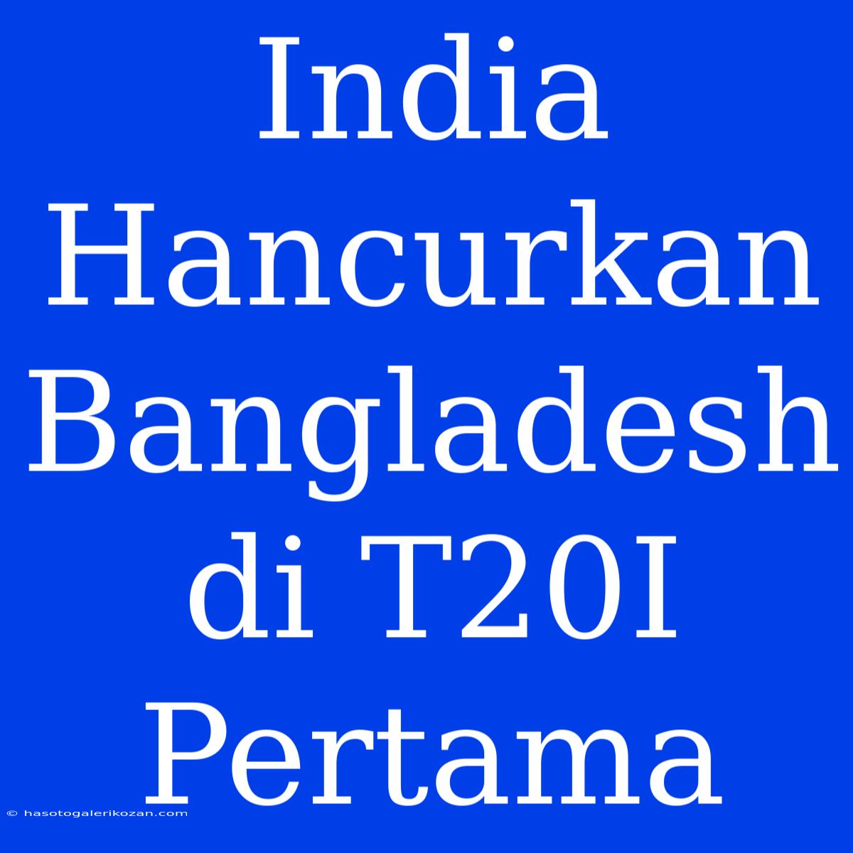 India Hancurkan Bangladesh Di T20I Pertama