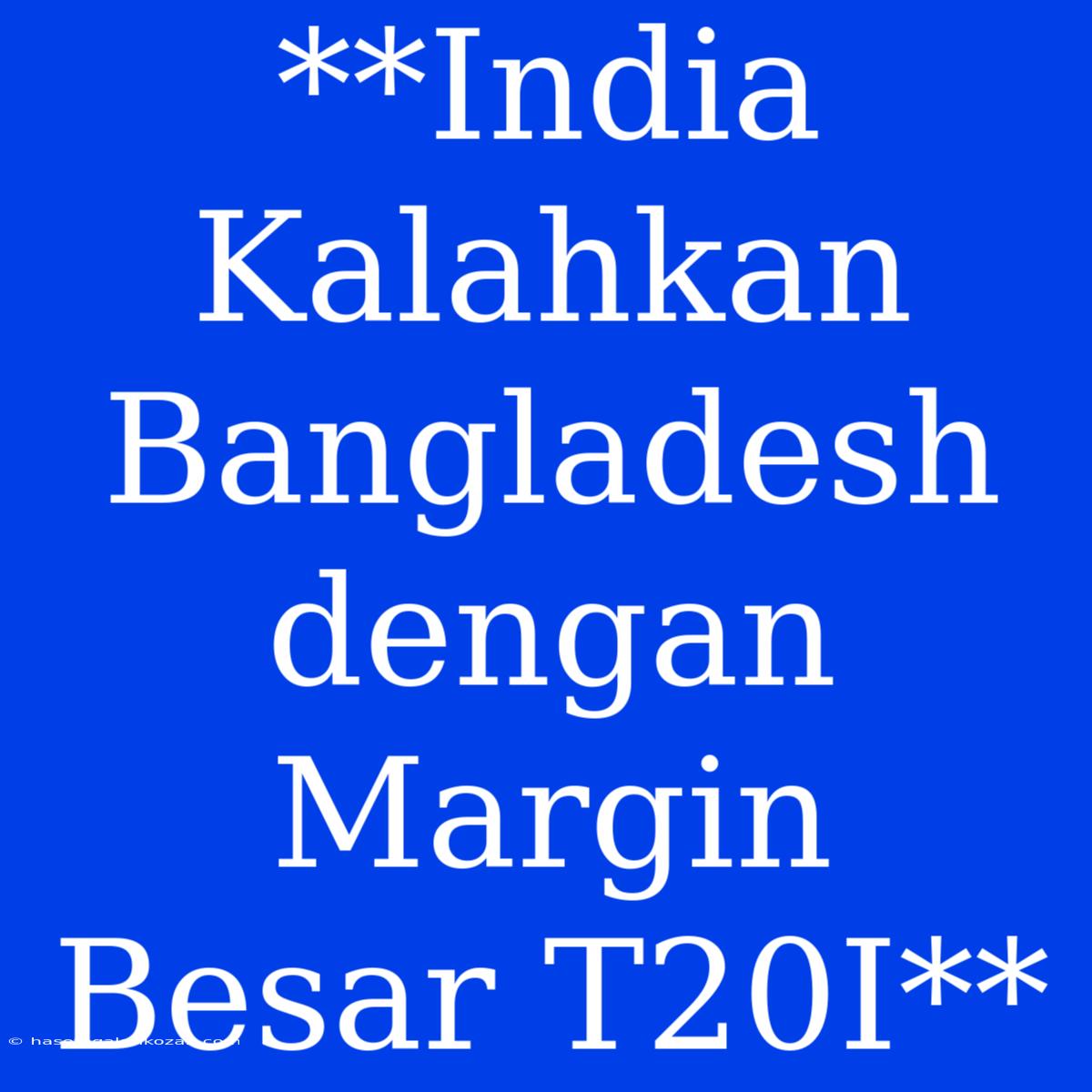 **India Kalahkan Bangladesh Dengan Margin Besar T20I**