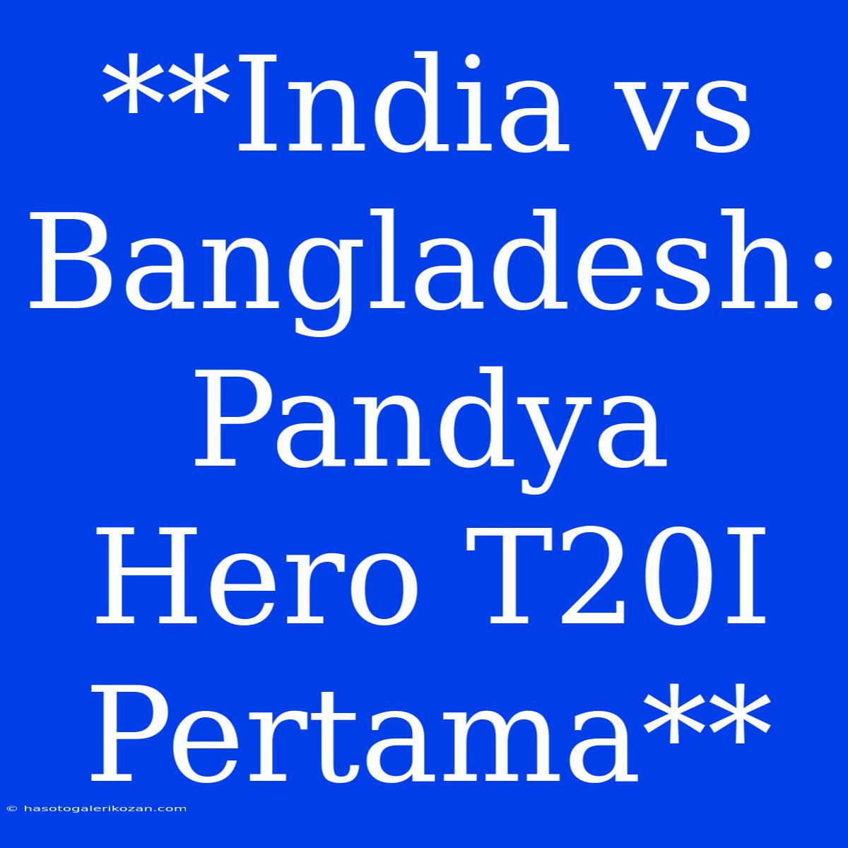 **India Vs Bangladesh: Pandya Hero T20I Pertama**