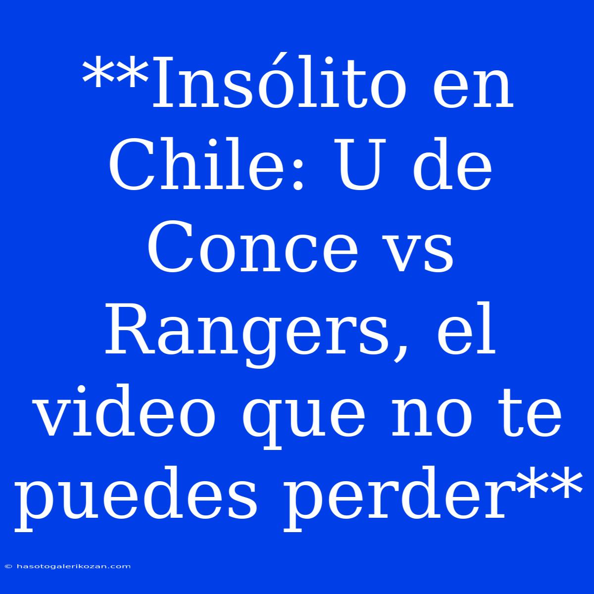 **Insólito En Chile: U De Conce Vs Rangers, El Video Que No Te Puedes Perder**