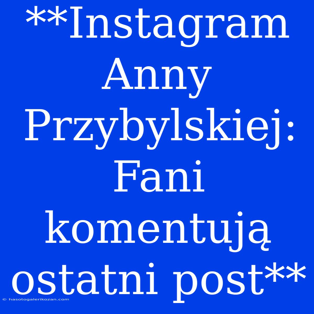 **Instagram Anny Przybylskiej: Fani Komentują Ostatni Post**