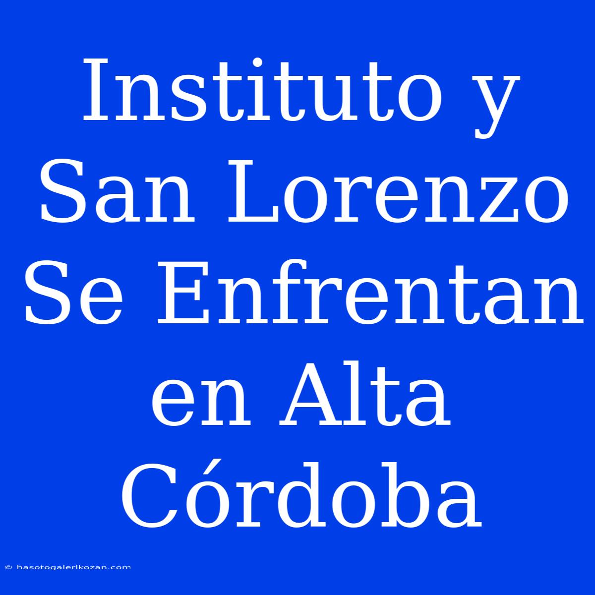 Instituto Y San Lorenzo Se Enfrentan En Alta Córdoba