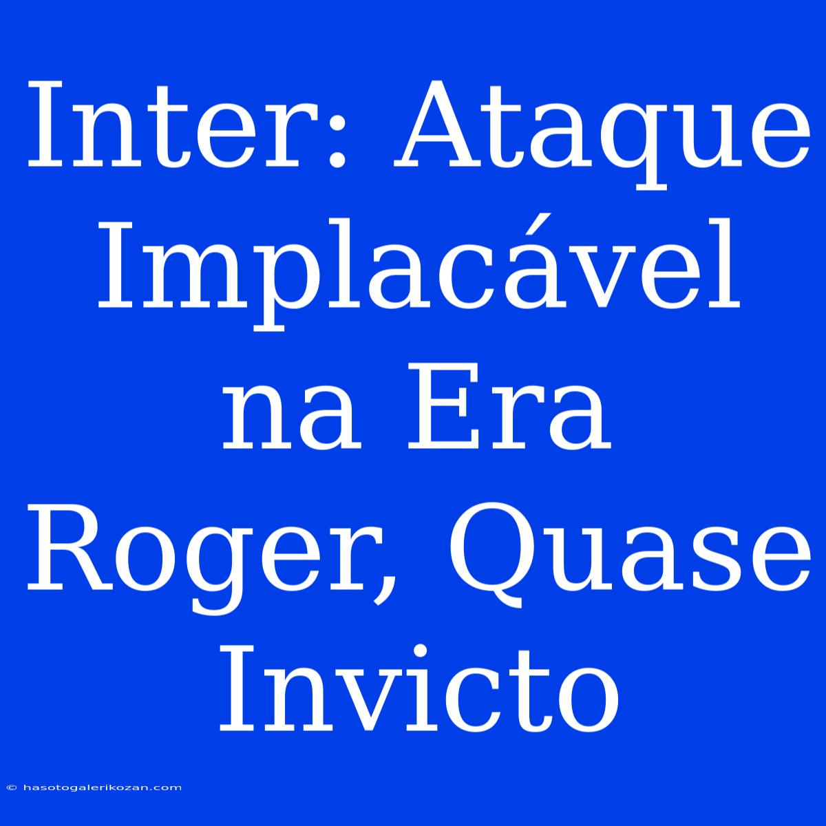 Inter: Ataque Implacável Na Era Roger, Quase Invicto 