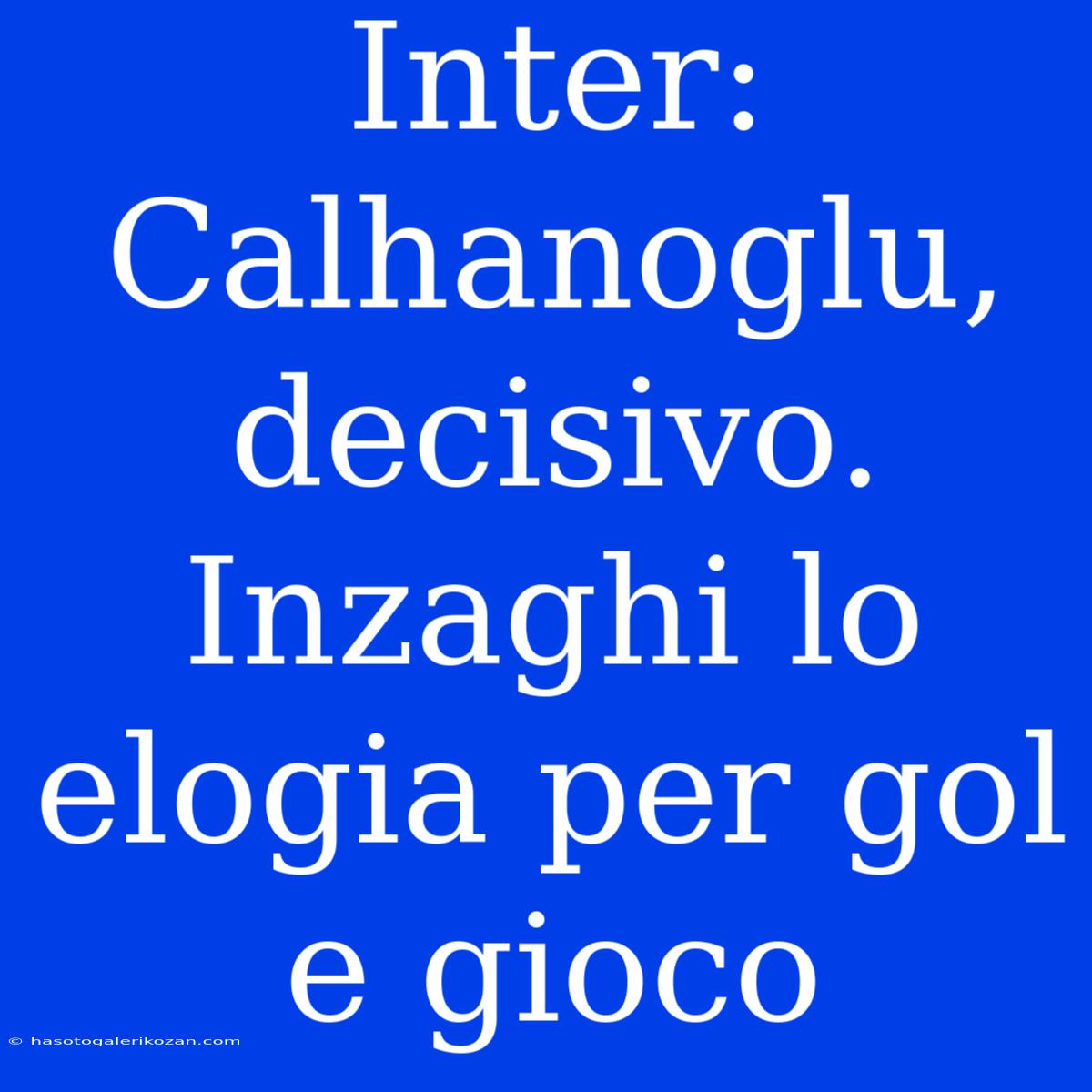 Inter: Calhanoglu, Decisivo. Inzaghi Lo Elogia Per Gol E Gioco