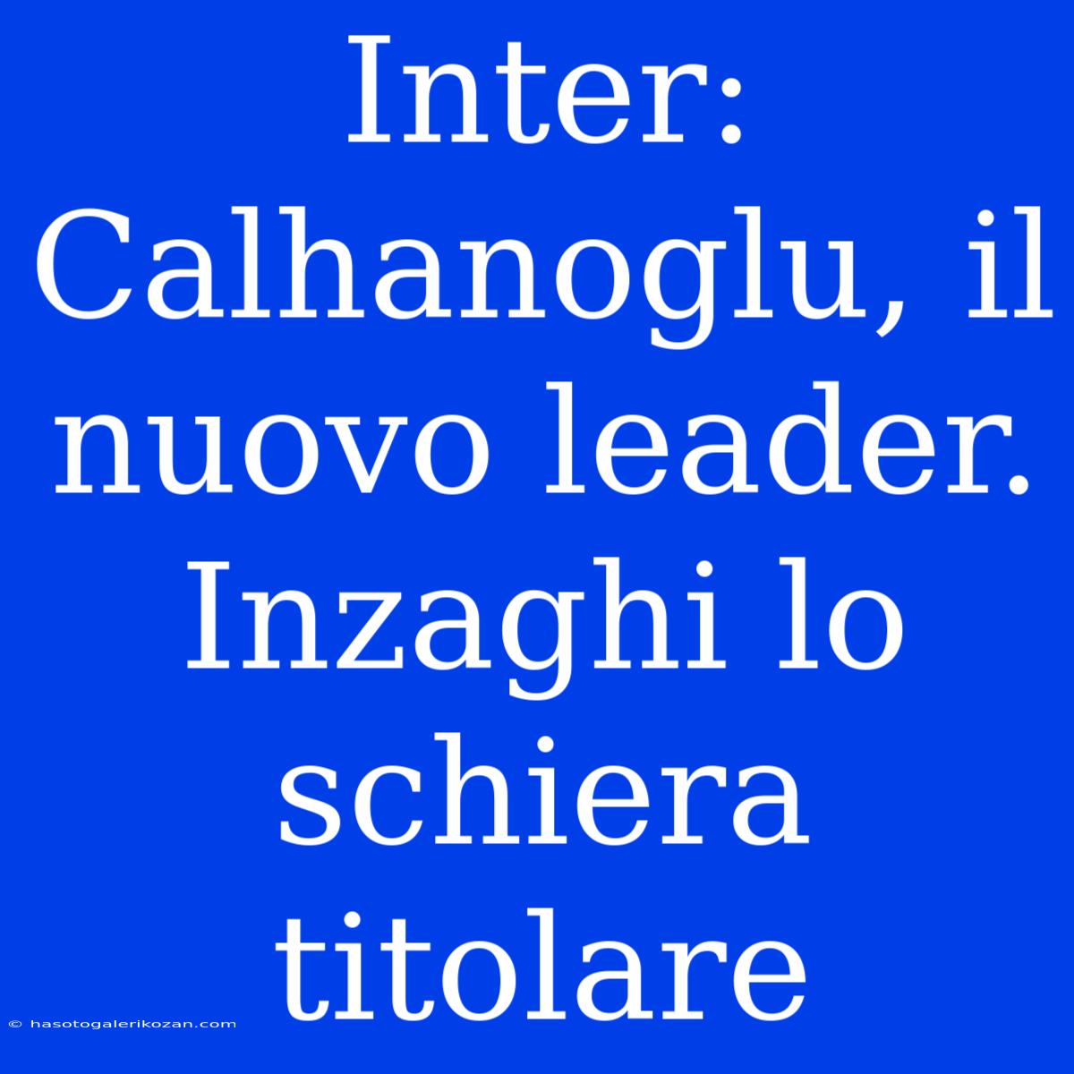 Inter: Calhanoglu, Il Nuovo Leader. Inzaghi Lo Schiera Titolare