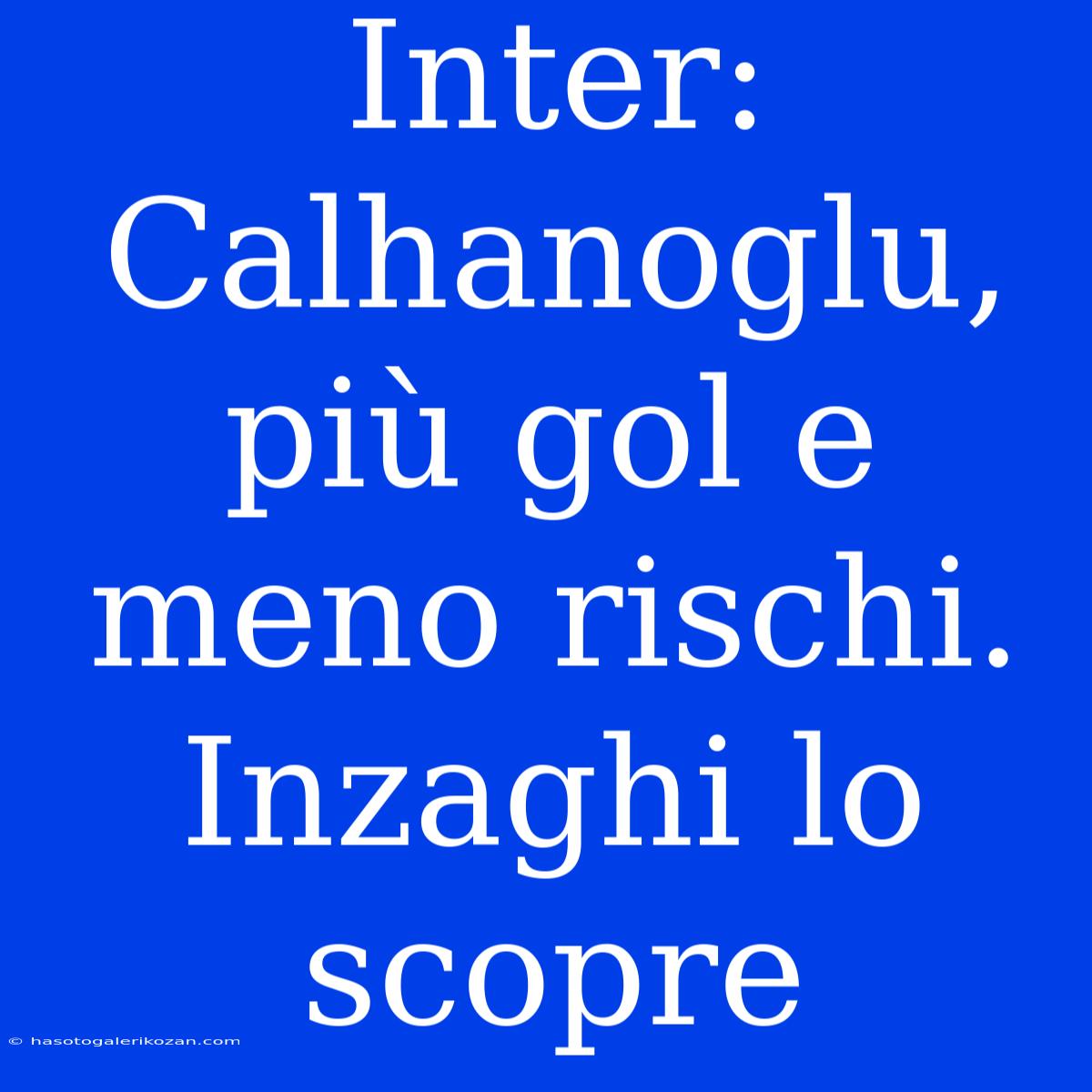 Inter: Calhanoglu, Più Gol E Meno Rischi. Inzaghi Lo Scopre