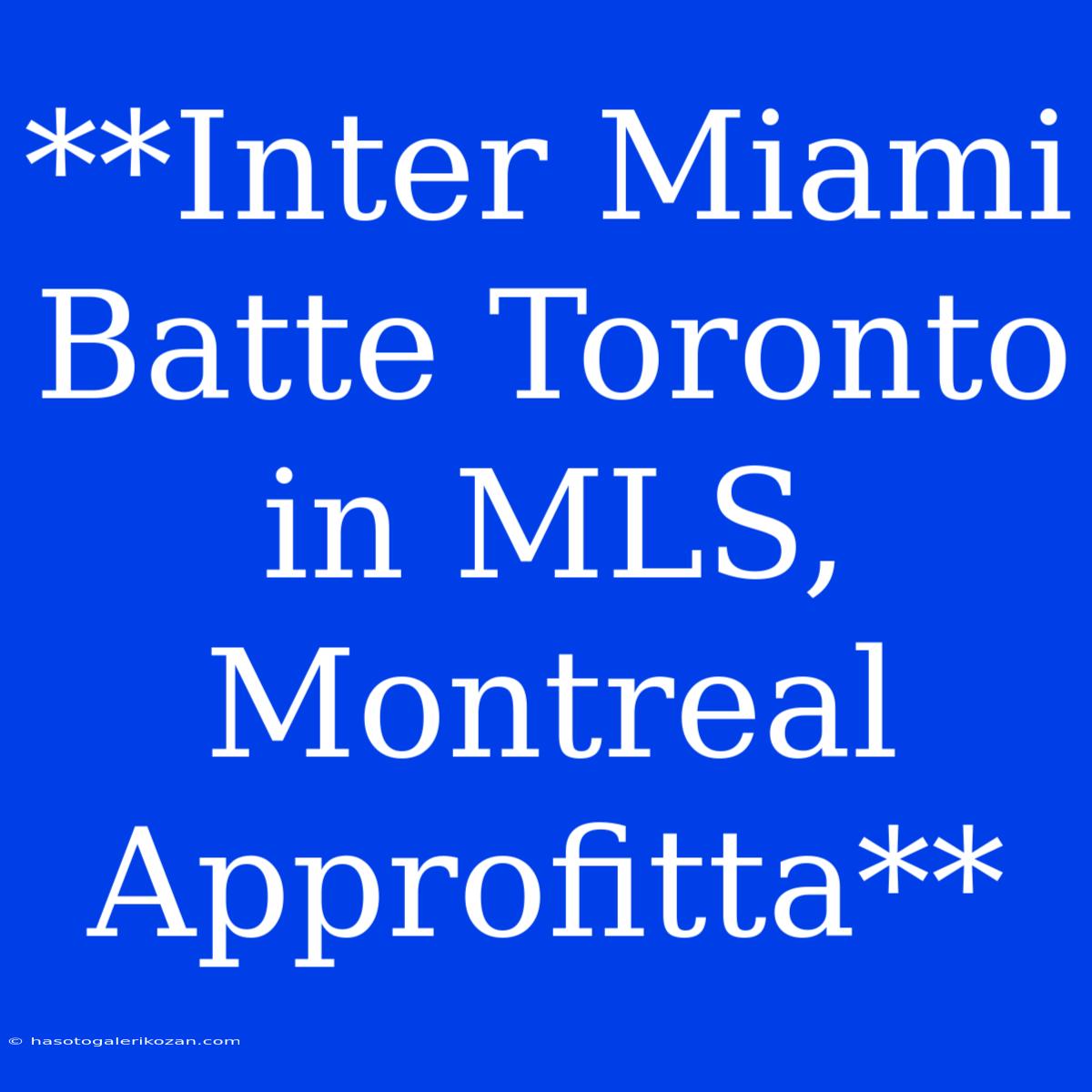 **Inter Miami Batte Toronto In MLS, Montreal Approfitta**