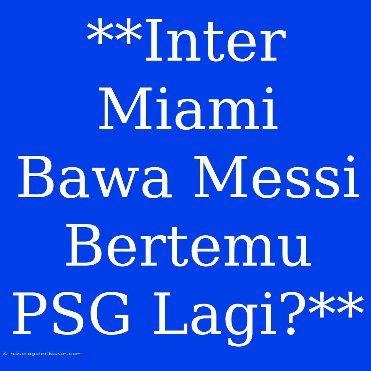 **Inter Miami Bawa Messi Bertemu PSG Lagi?**