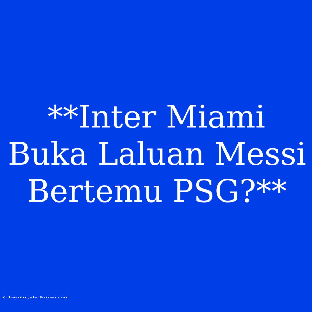 **Inter Miami Buka Laluan Messi Bertemu PSG?**