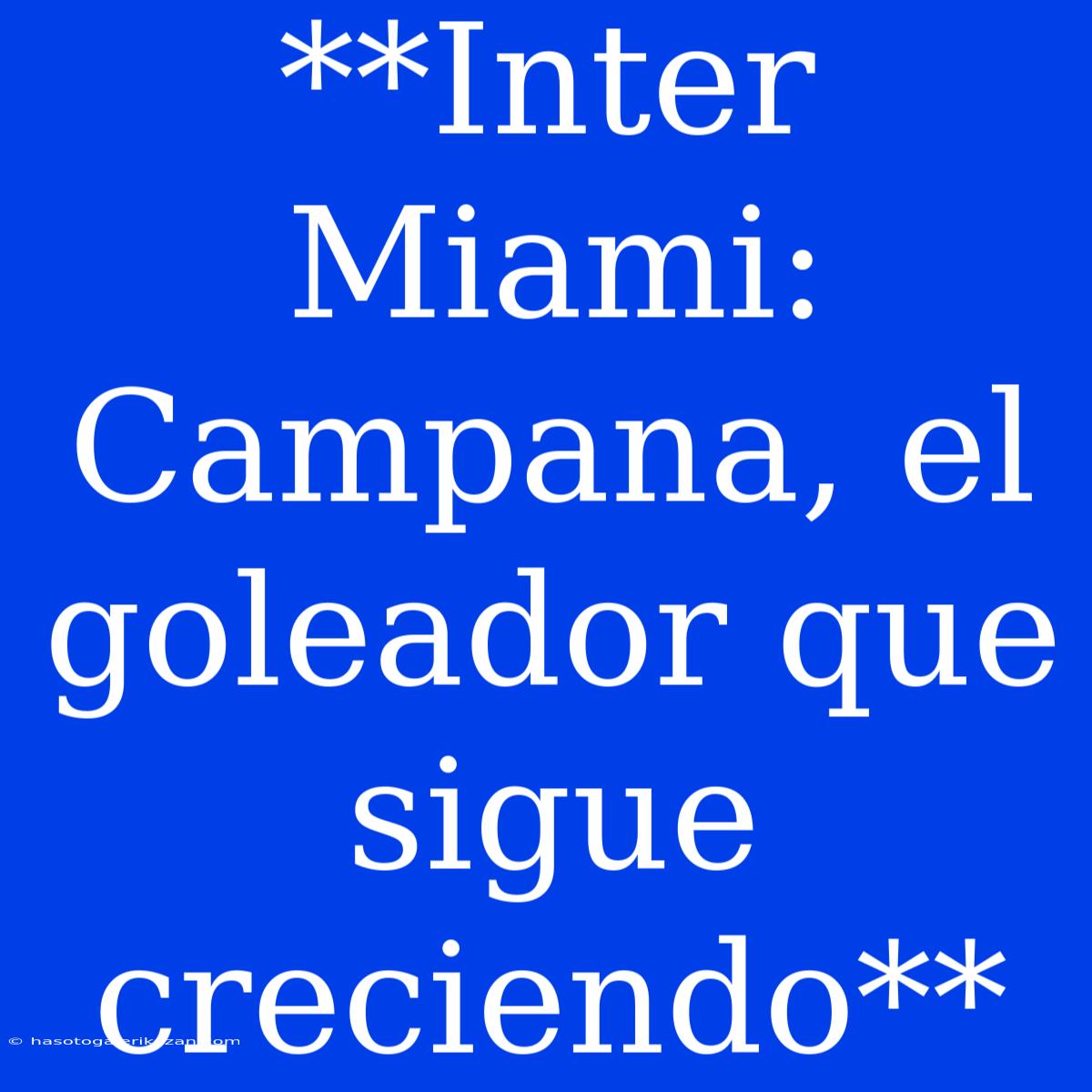 **Inter Miami: Campana, El Goleador Que Sigue Creciendo**