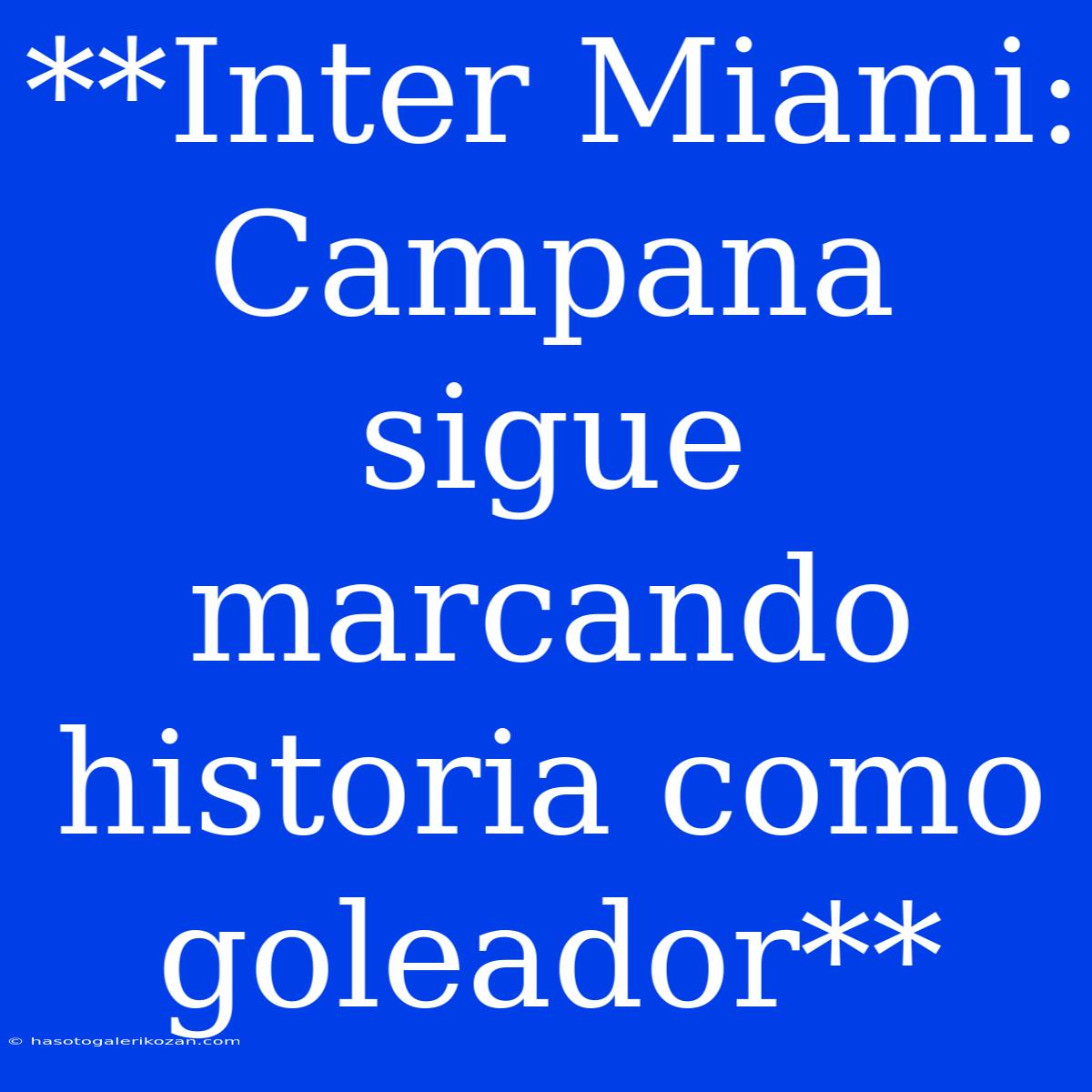 **Inter Miami: Campana Sigue Marcando Historia Como Goleador**