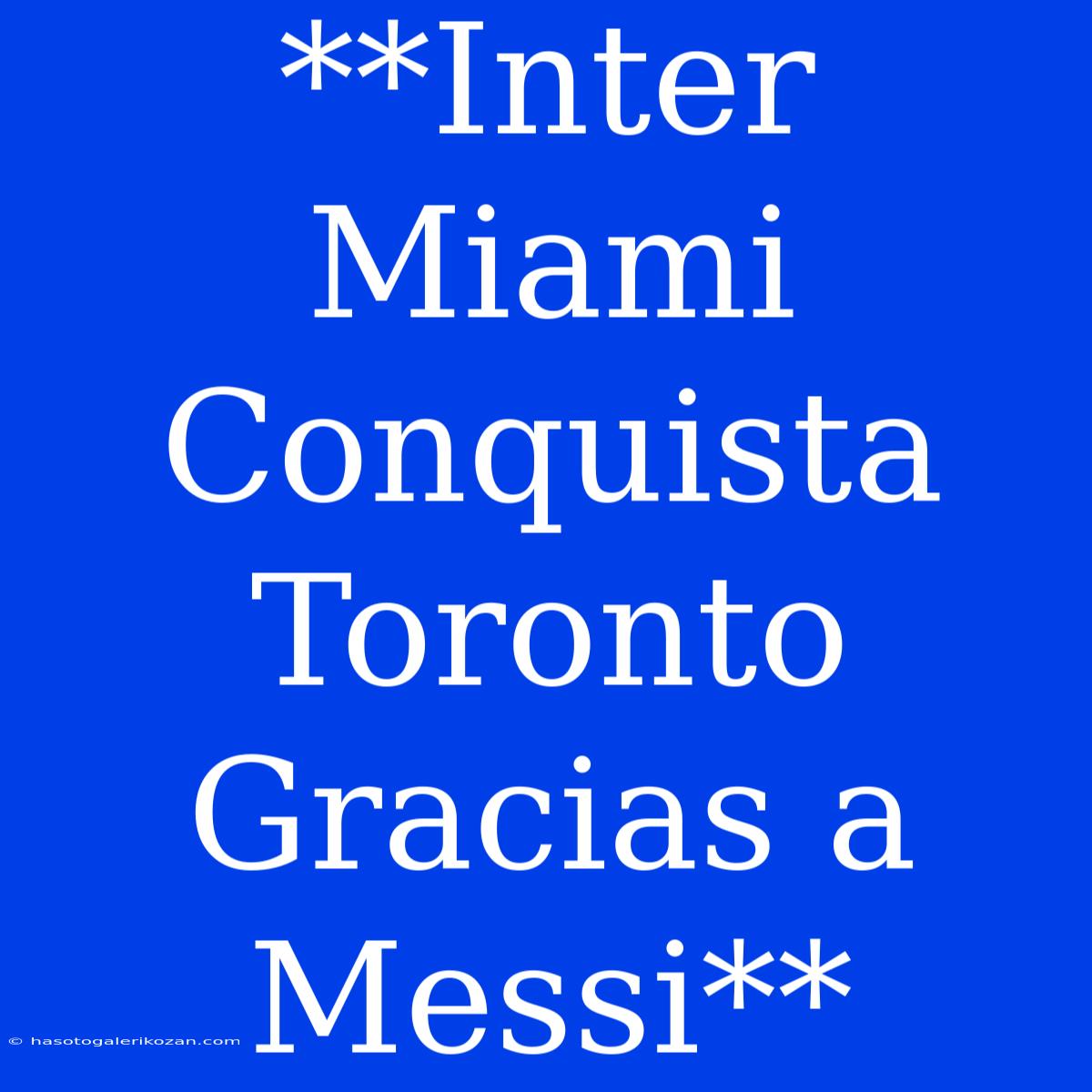 **Inter Miami Conquista Toronto Gracias A Messi**