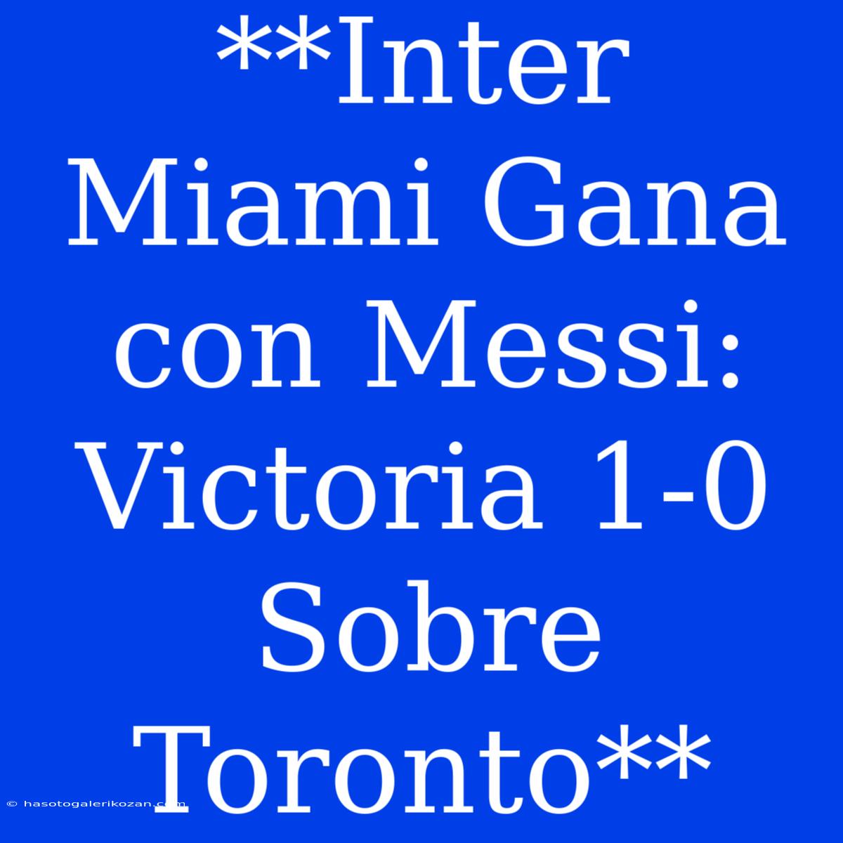 **Inter Miami Gana Con Messi: Victoria 1-0 Sobre Toronto**