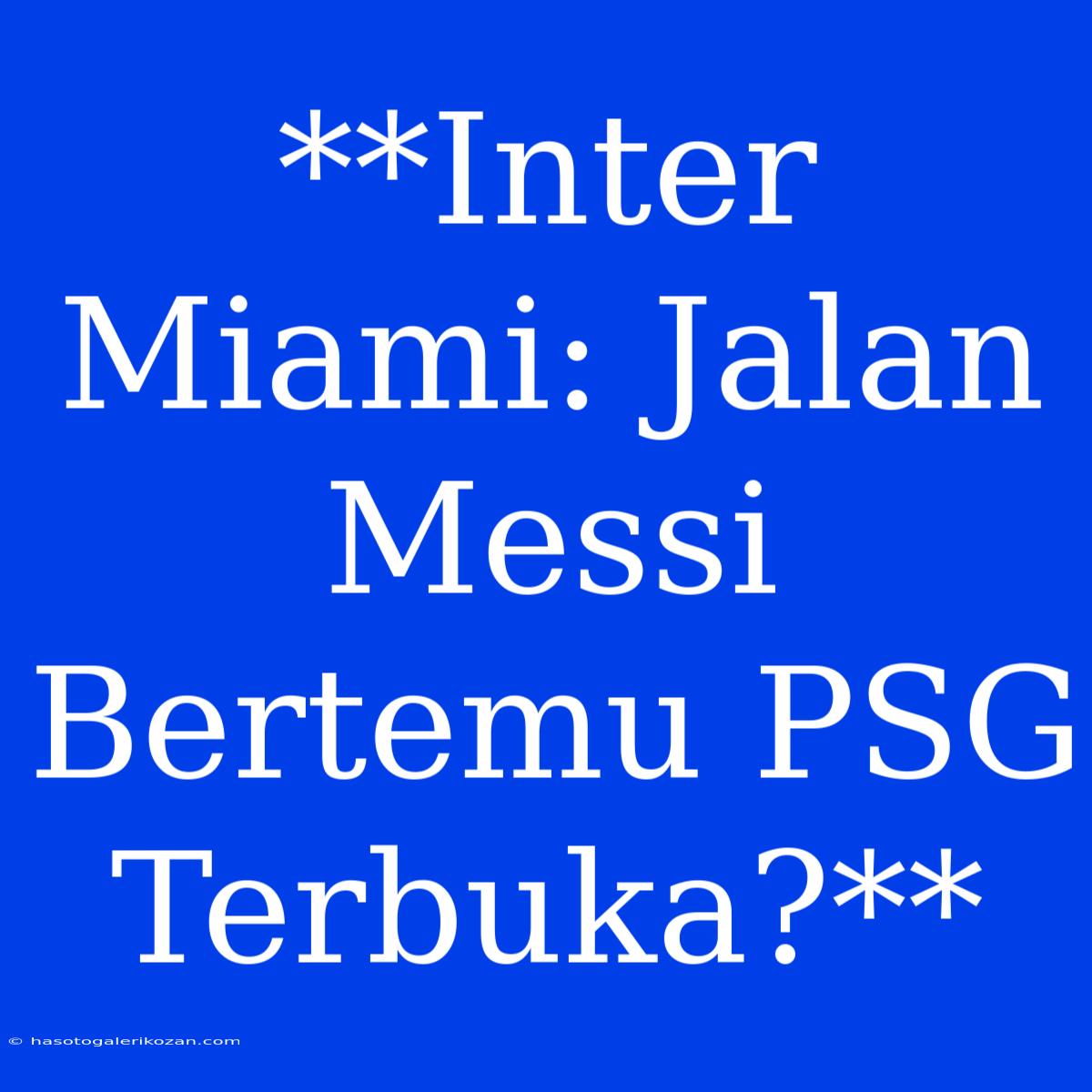 **Inter Miami: Jalan Messi Bertemu PSG Terbuka?**