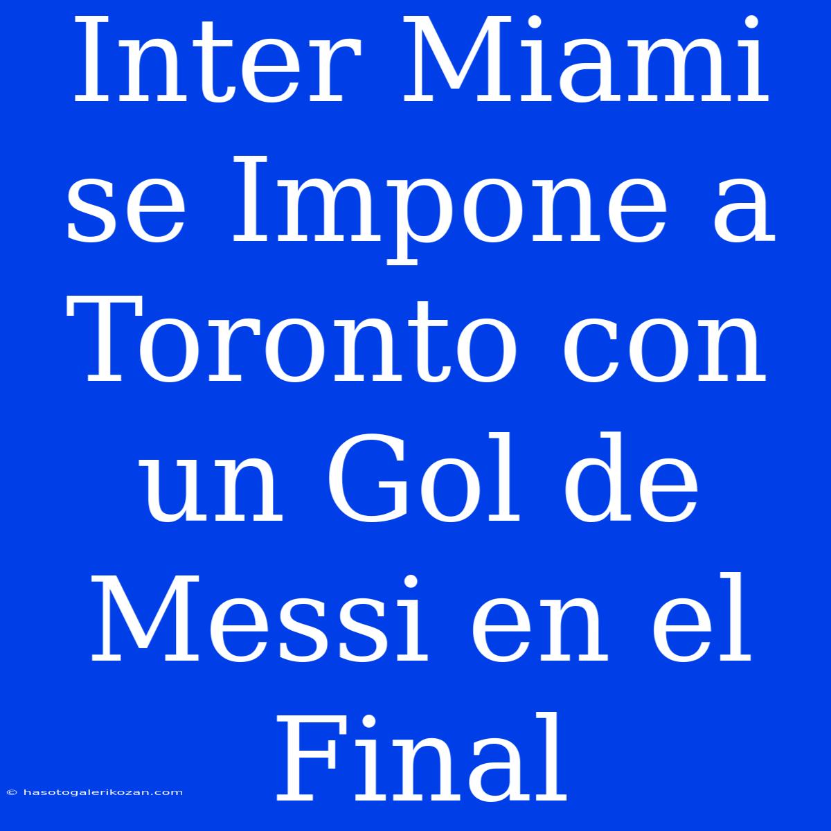 Inter Miami Se Impone A Toronto Con Un Gol De Messi En El Final