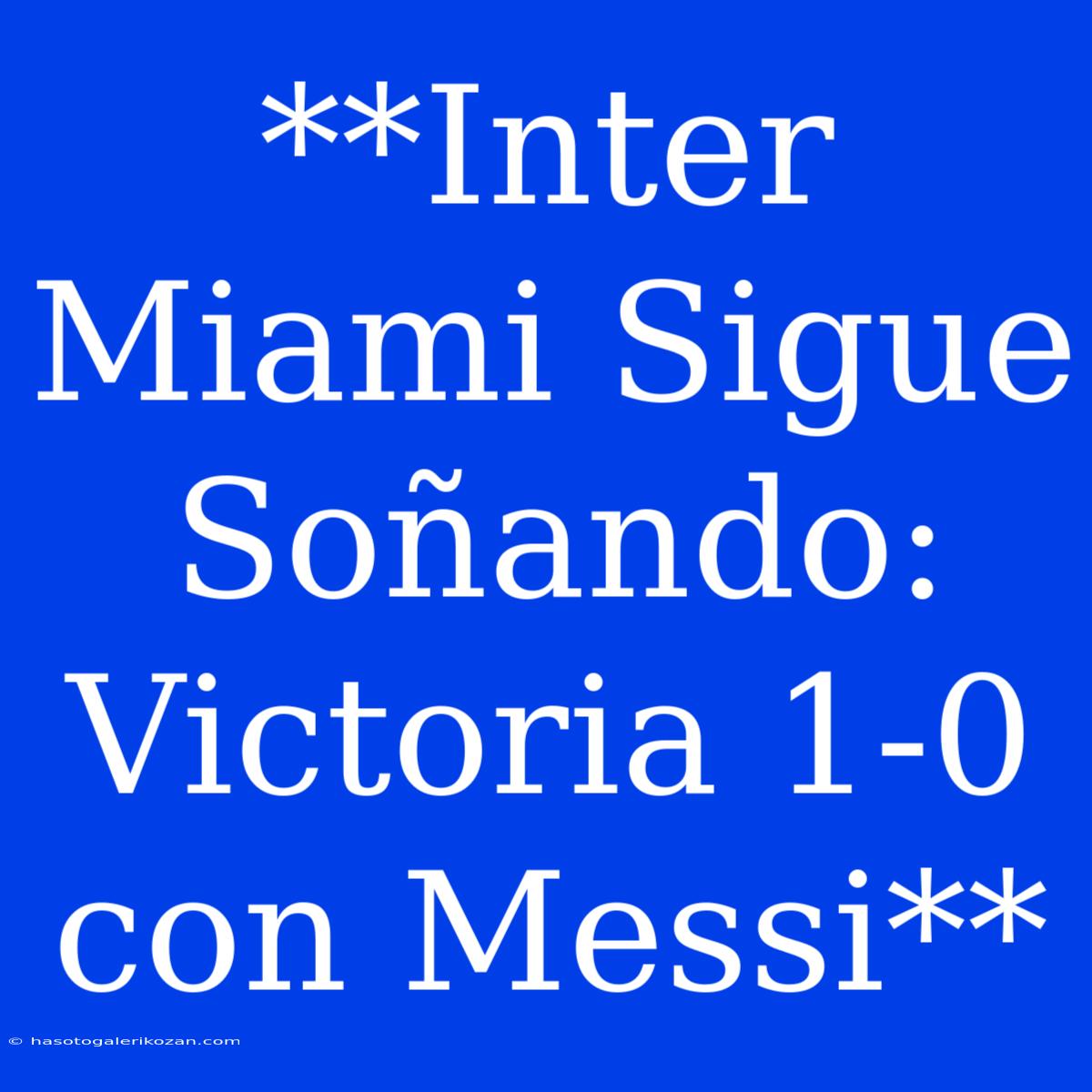 **Inter Miami Sigue Soñando: Victoria 1-0 Con Messi**