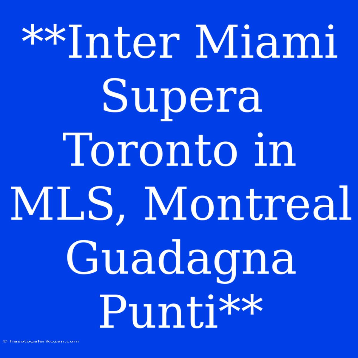 **Inter Miami Supera Toronto In MLS, Montreal Guadagna Punti**