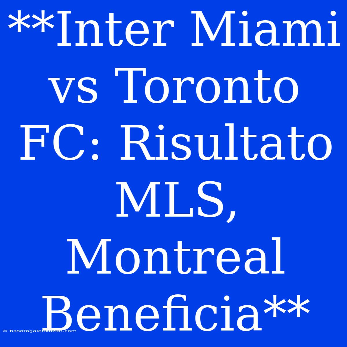 **Inter Miami Vs Toronto FC: Risultato MLS, Montreal Beneficia**