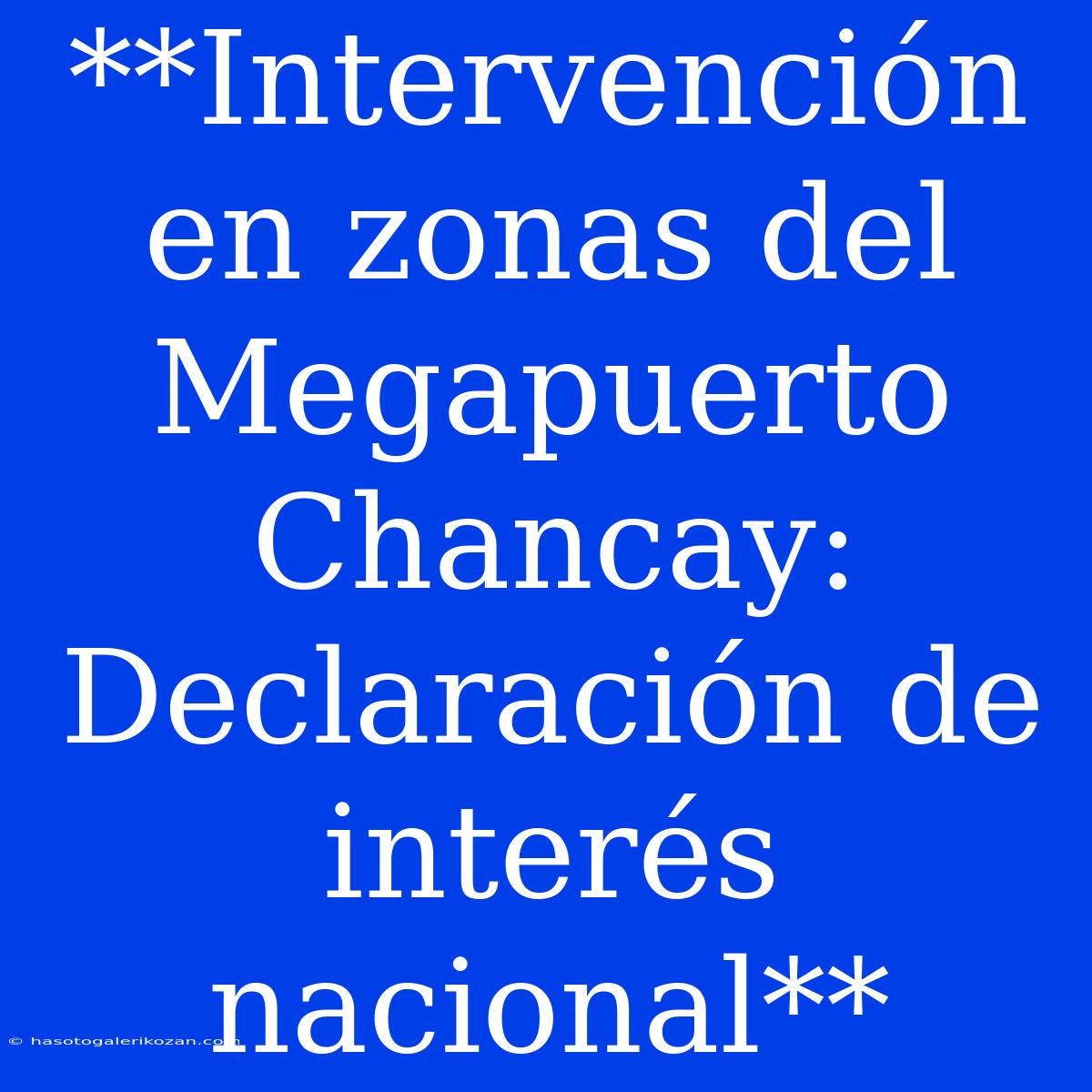 **Intervención En Zonas Del Megapuerto Chancay: Declaración De Interés Nacional**