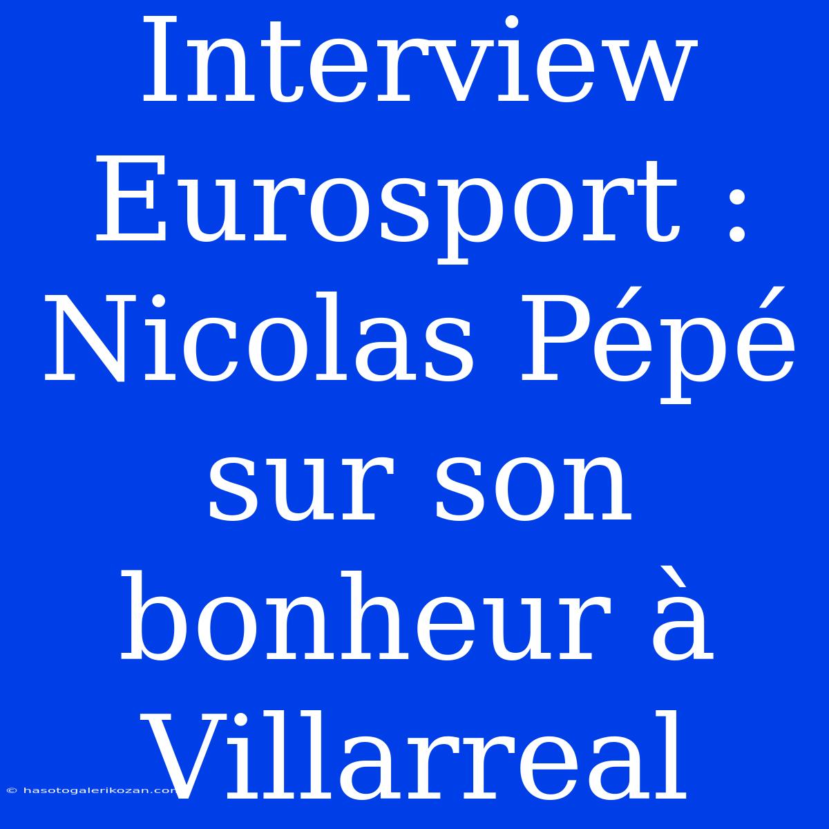 Interview Eurosport : Nicolas Pépé Sur Son Bonheur À Villarreal 