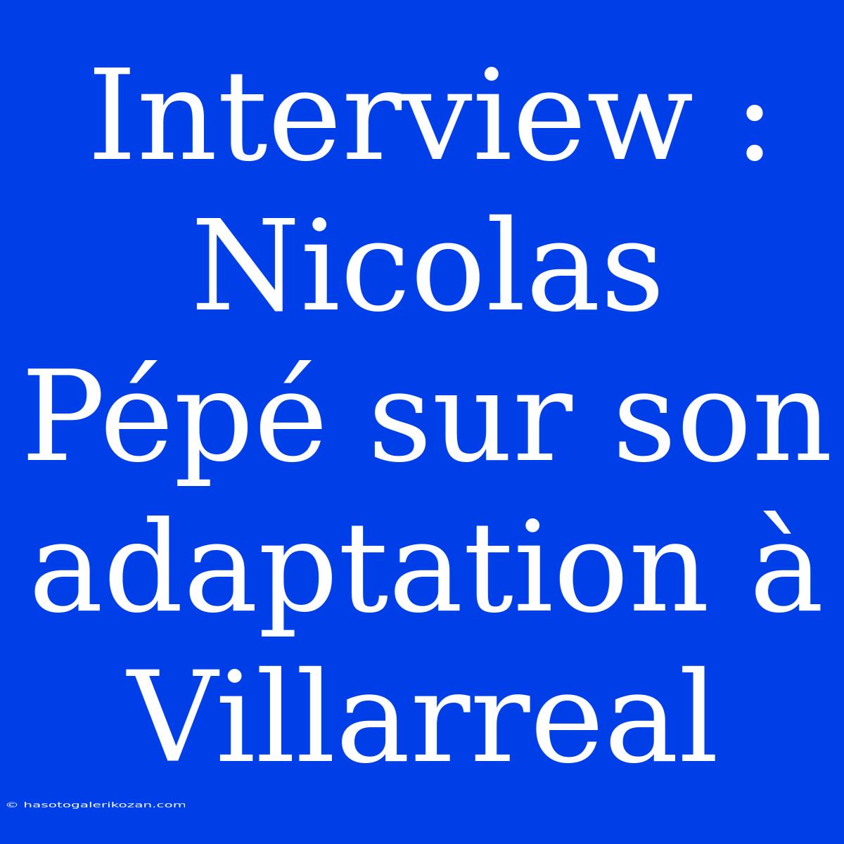 Interview : Nicolas Pépé Sur Son Adaptation À Villarreal