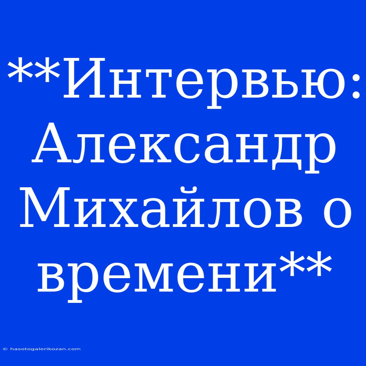 **Интервью: Александр Михайлов О Времени**