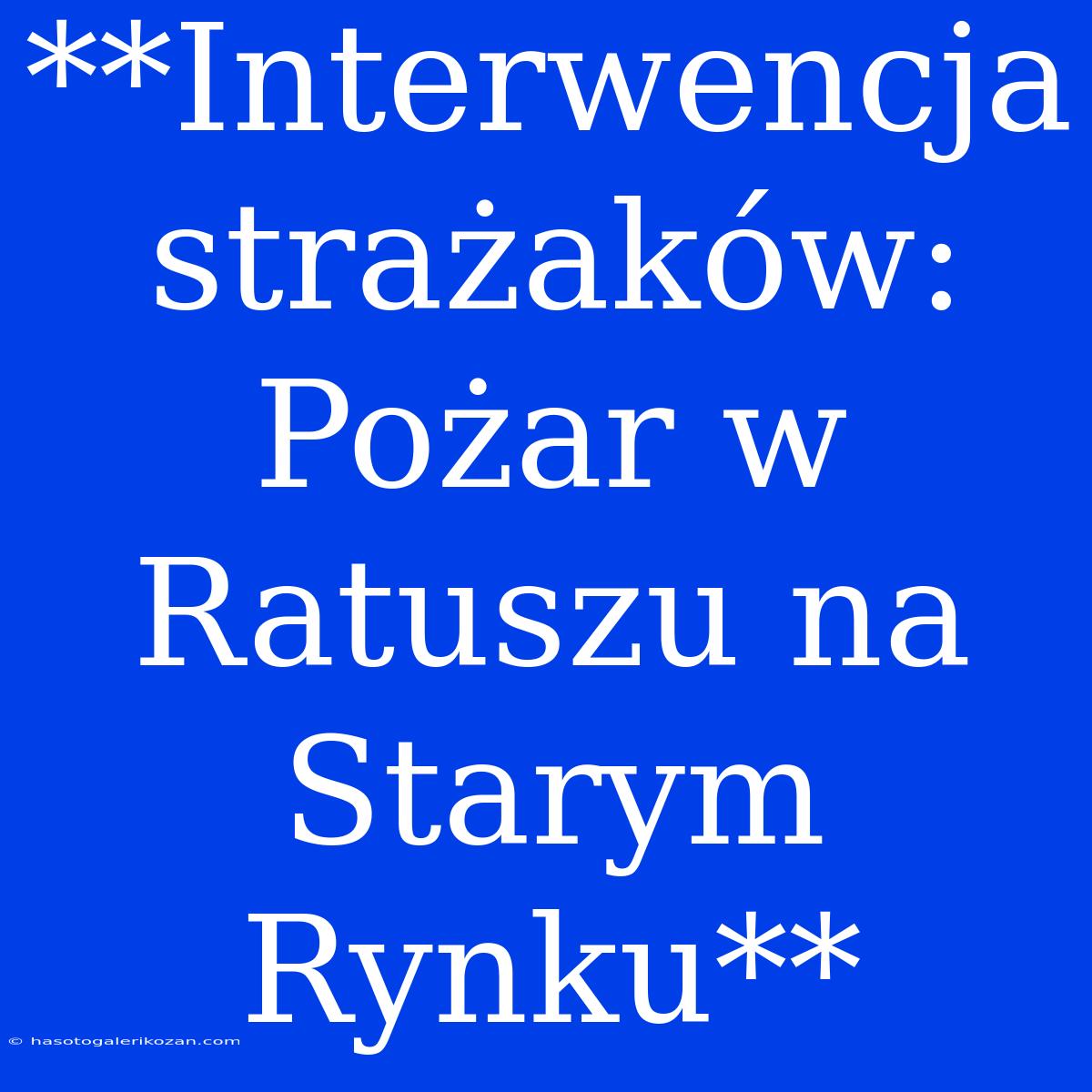 **Interwencja Strażaków: Pożar W Ratuszu Na Starym Rynku**