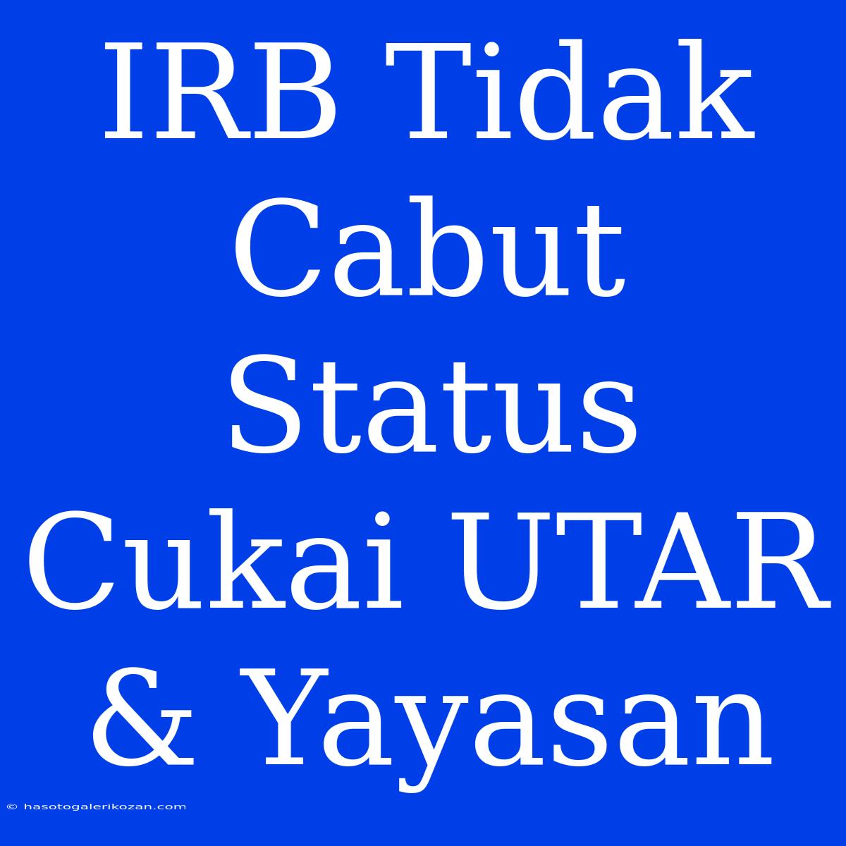 IRB Tidak Cabut Status Cukai UTAR & Yayasan