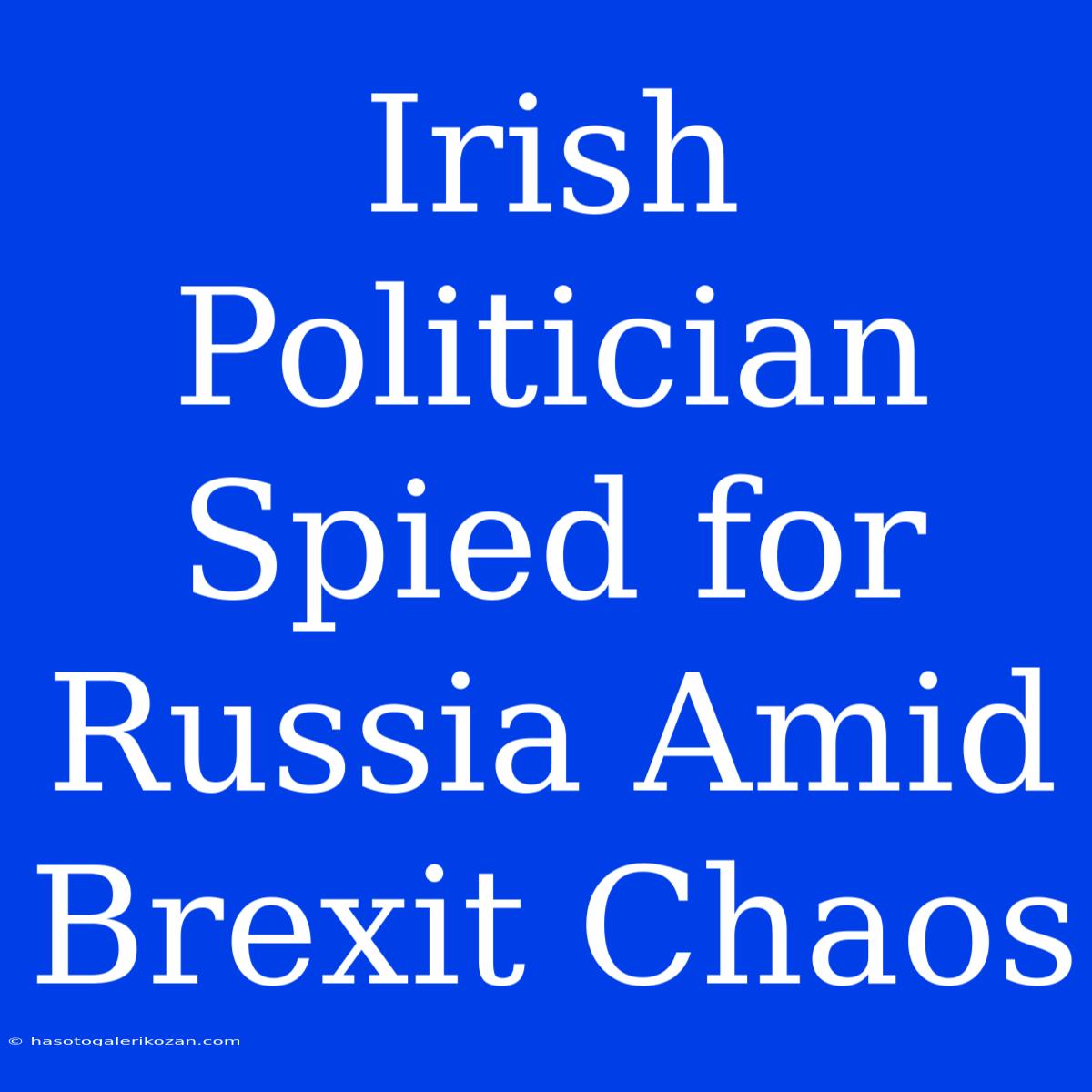 Irish Politician Spied For Russia Amid Brexit Chaos