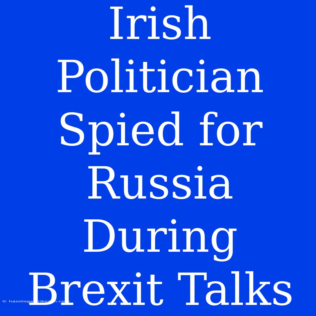 Irish Politician Spied For Russia During Brexit Talks