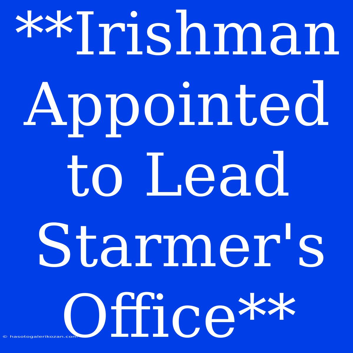 **Irishman Appointed To Lead Starmer's Office**