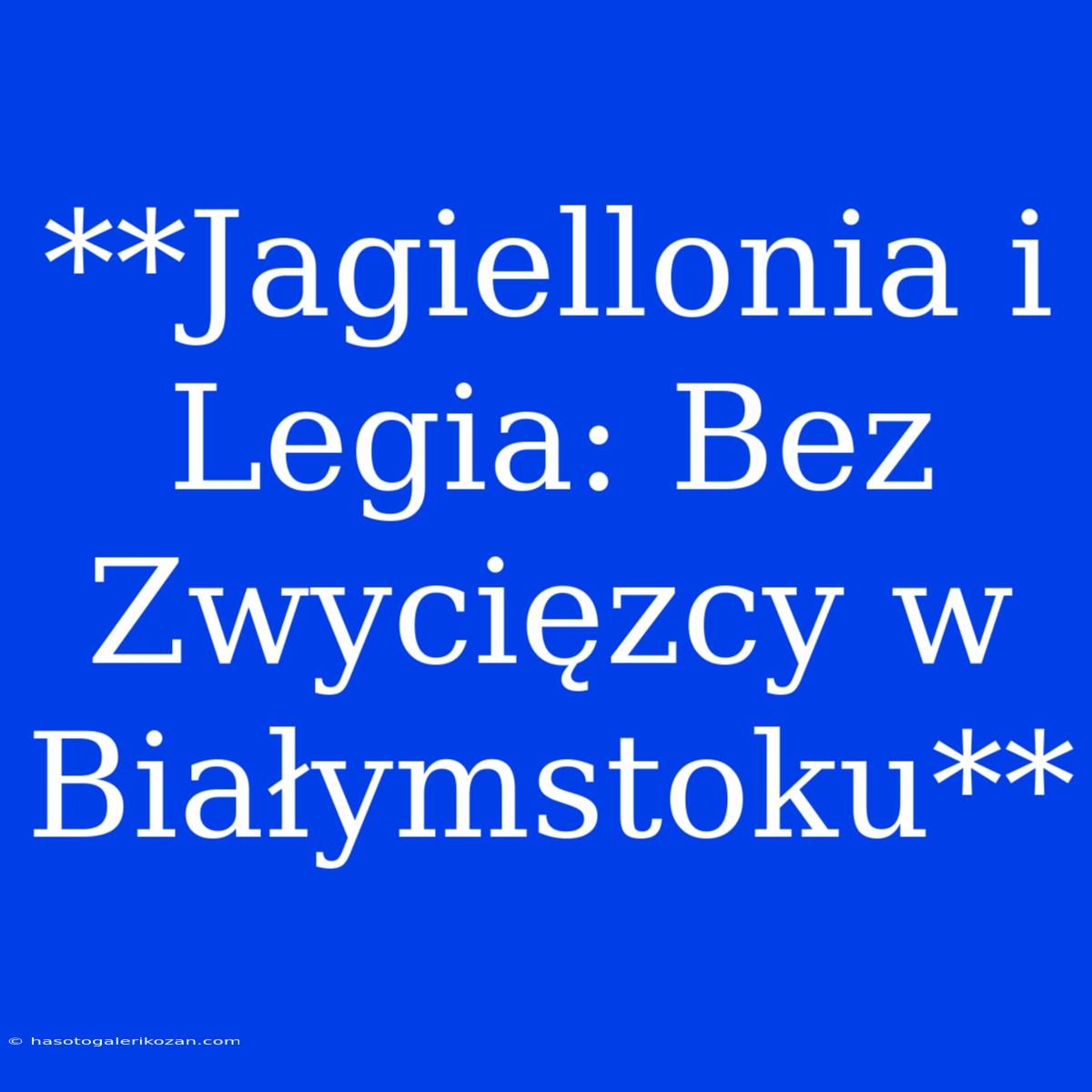 **Jagiellonia I Legia: Bez Zwycięzcy W Białymstoku** 