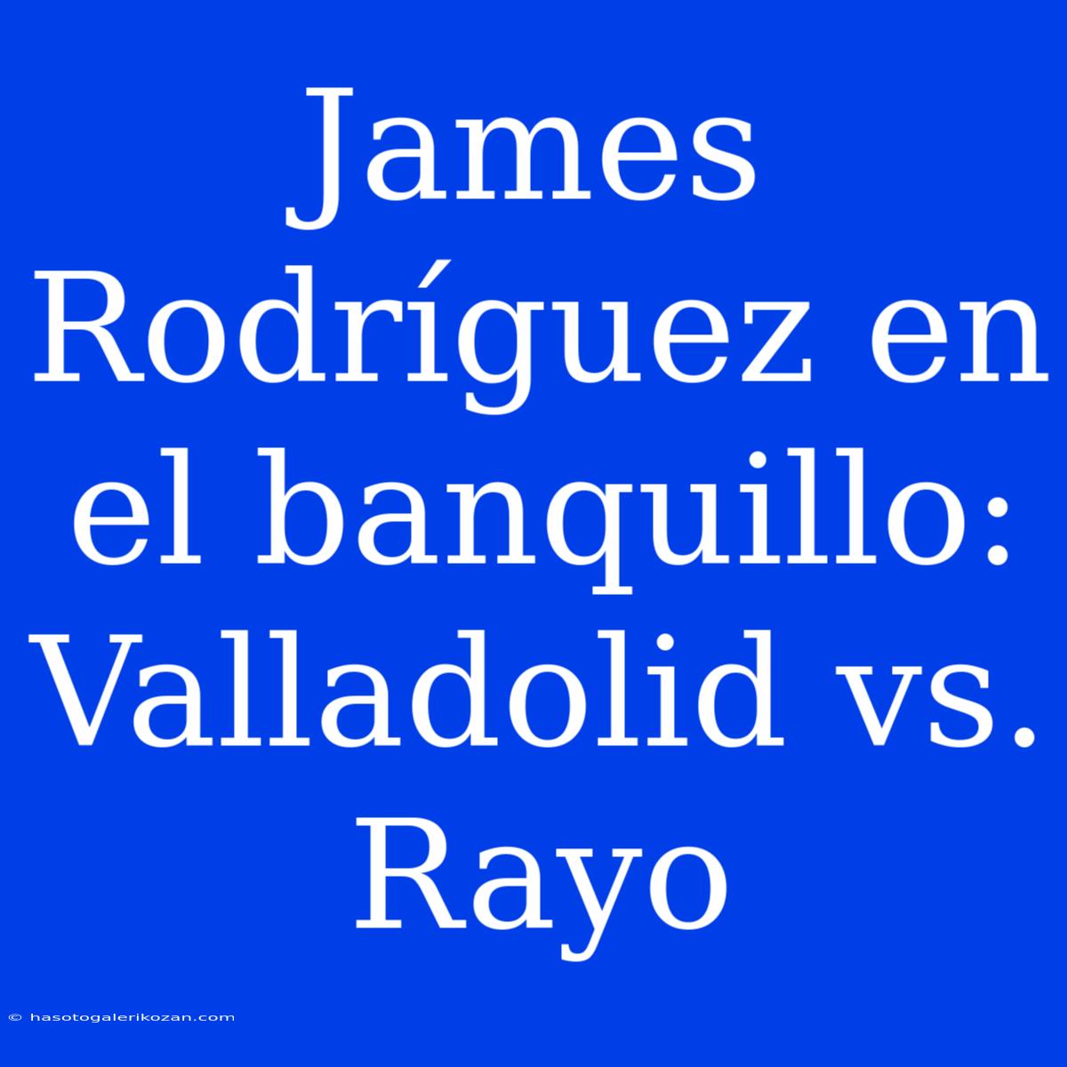 James Rodríguez En El Banquillo: Valladolid Vs. Rayo 