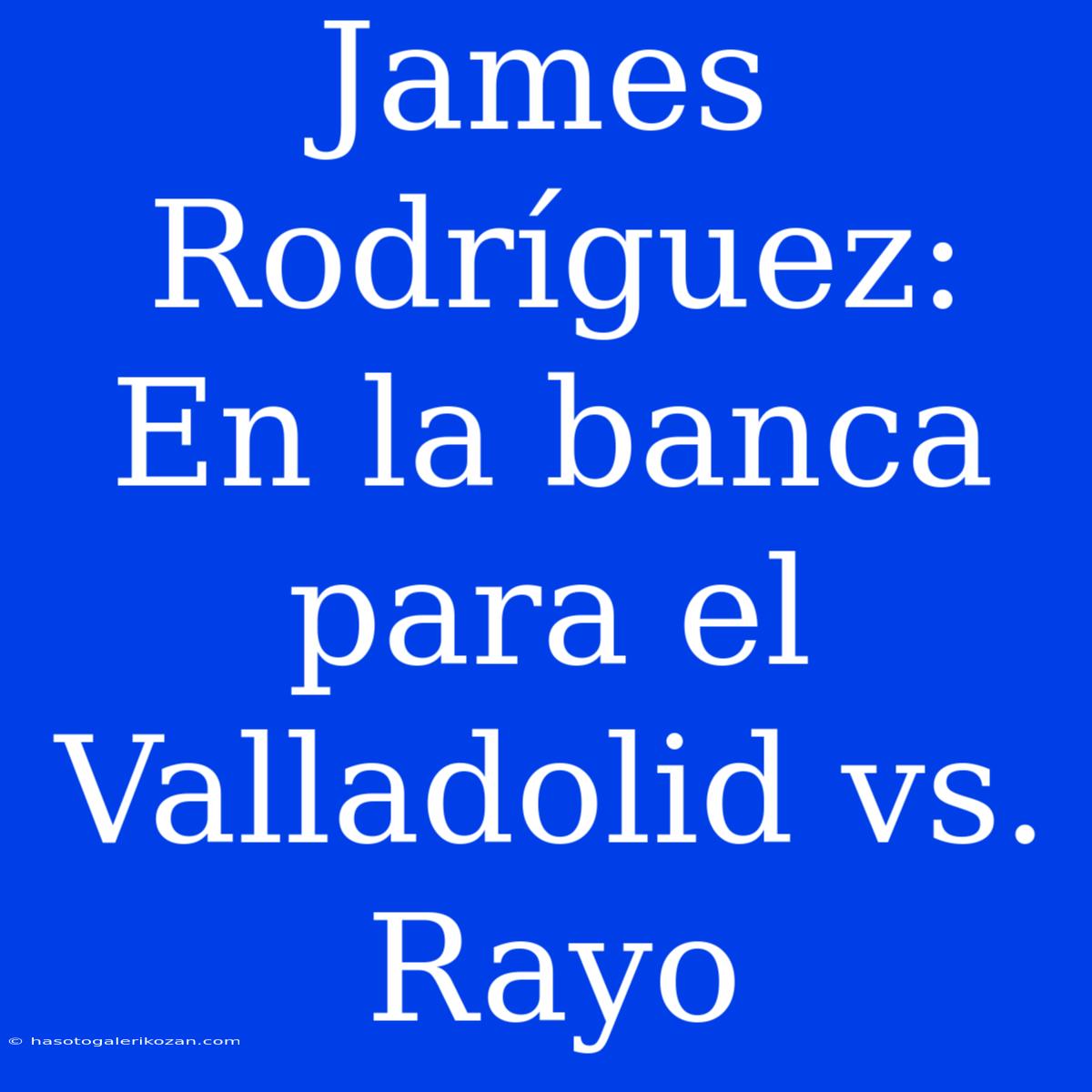 James Rodríguez: En La Banca Para El Valladolid Vs. Rayo