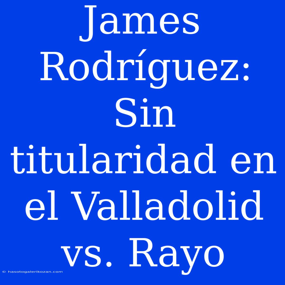 James Rodríguez: Sin Titularidad En El Valladolid Vs. Rayo