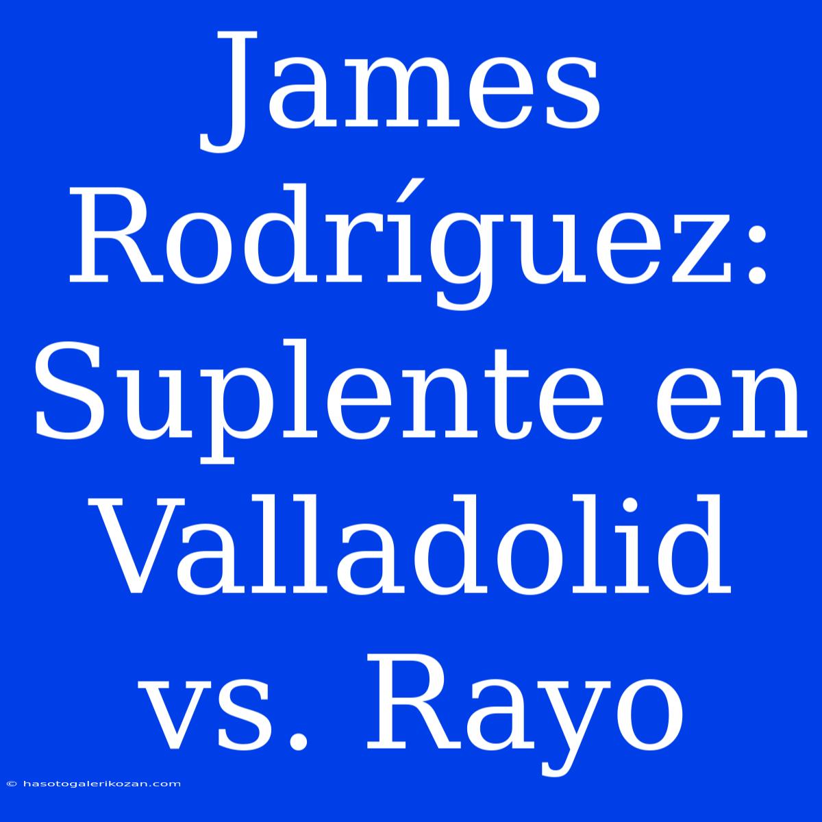 James Rodríguez: Suplente En Valladolid Vs. Rayo